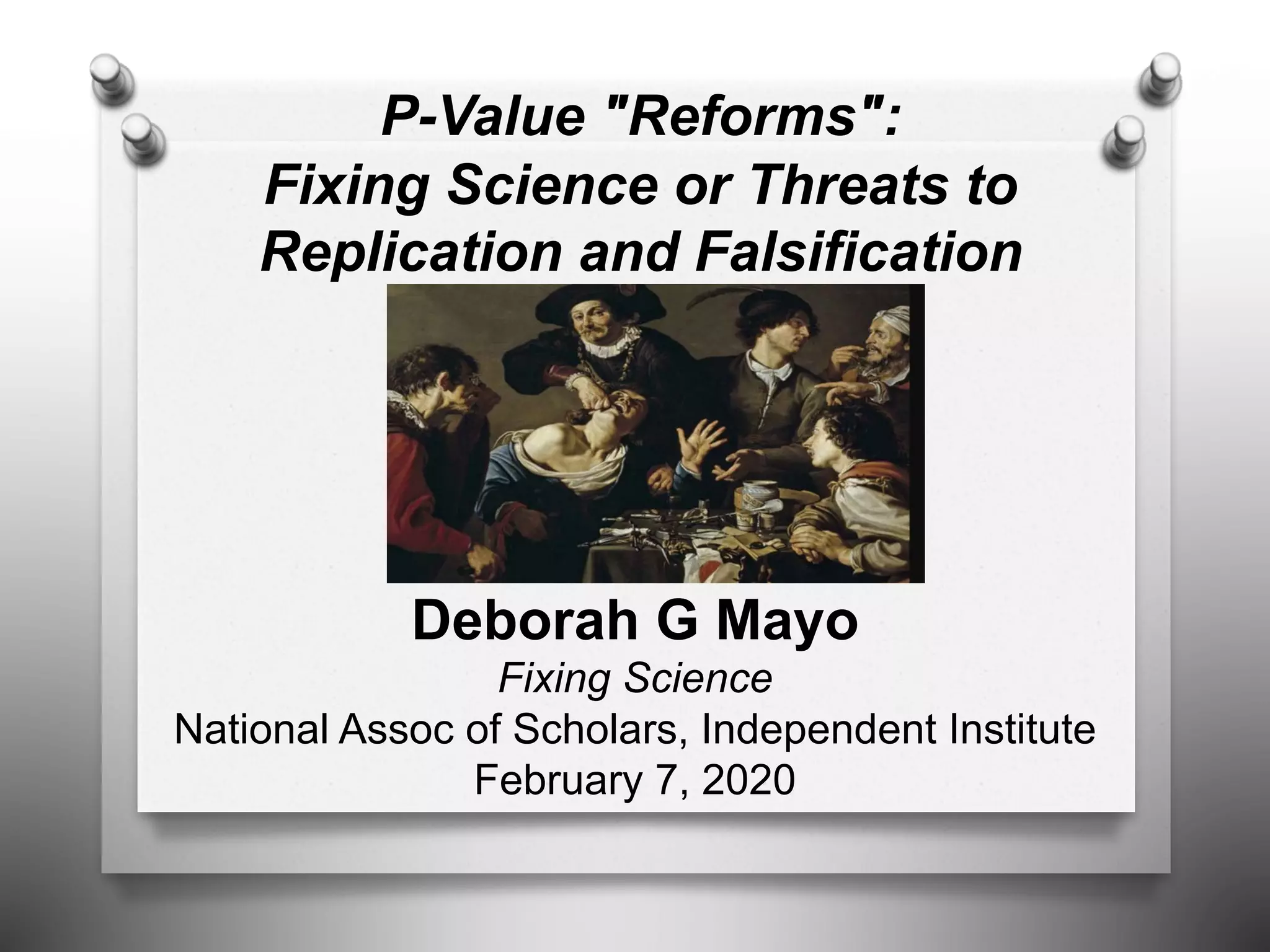 P-Value "Reforms":
Fixing Science or Threats to
Replication and Falsification
Deborah G Mayo
Fixing Science
National Assoc of Scholars, Independent Institute
February 7, 2020
 