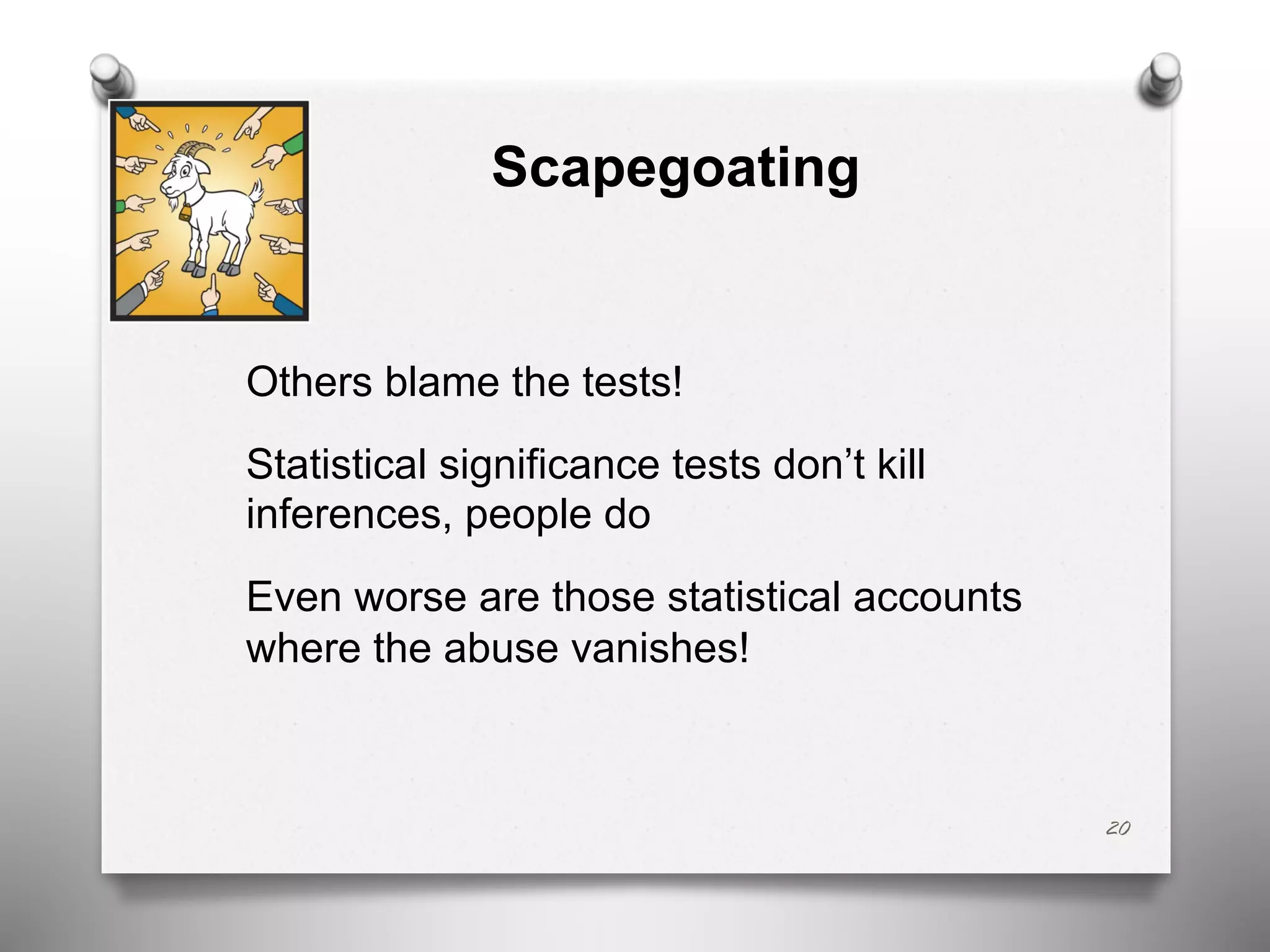 Scapegoating
Others blame the tests!
Statistical significance tests don’t kill
inferences, people do
Even worse are those statistical accounts
where the abuse vanishes!
20
 
