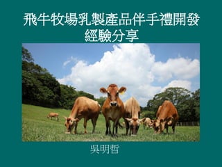 飛牛牧場乳製產品伴手禮開發
經驗分享
吳明哲
 