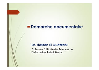 Démarche documentaire
Dr. Hassan El Ouazzani
Professeur à l’Ecole des Sciences de
l’Information. Rabat, Maroc
 