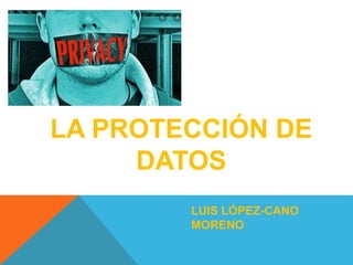 LA PROTECCIÓN DE
DATOS
LUIS LÓPEZ-CANO
MORENO
 