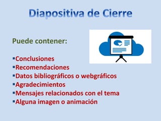 Puede contener:
Conclusiones
Recomendaciones
Datos bibliográficos o webgráficos
Agradecimientos
Mensajes relacionados con el tema
Alguna imagen o animación