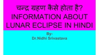 चन्द्र ग्रहण कै से होता है?
INFORMATION ABOUT
LUNAR ECLIPSE IN HINDI
By-
Dr.Nidhi Srivastava
 