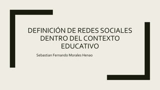 DEFINICIÓN DE REDES SOCIALES
DENTRO DEL CONTEXTO
EDUCATIVO
Sebastian Fernando Morales Henao
 