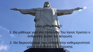 Στο μάθημα αυτό:
1. Θα μάθουμε γιατί στο πρόσωπο Του Ιησού Χριστού ο
άνθρωπος βρήκε την λύτρωση
2. Θα διερευνήσουμε πως επιδρά στην καθημερινότητά
μας η προσδοκία της λύτρωσης
 