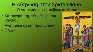 Η Λύτρωση στον Χριστιανισμό
Ο Λυτρωτής που κατέβαλε τα λύτρα

Κατάργηση της φθοράς και του
θανάτου

Αγαπητική σχέση προσώπων

Θέωση
 