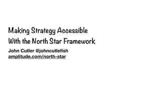 Making Strategy Accessible
With the North Star Framework
John Cutler @johncutleﬁsh
amplitude.com/north-star
 