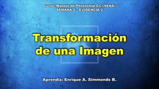 Curso: Manejo de Photoshop CC (SENA)
SEMANA 2 – EVIDENCIA 2
Transformación
de una Imagen
Aprendiz: Enrique A. Simmonds B.
 