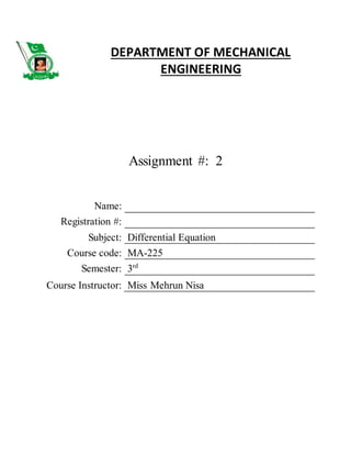 Assignment #: 2
Name:
Registration #:
Subject: Differential Equation
Course code: MA-225
Semester: 3rd
Course Instructor: Miss Mehrun Nisa
DEPARTMENT OF MECHANICAL
ENGINEERING
Quaid-E-Azam College of Engineering & Technology
 