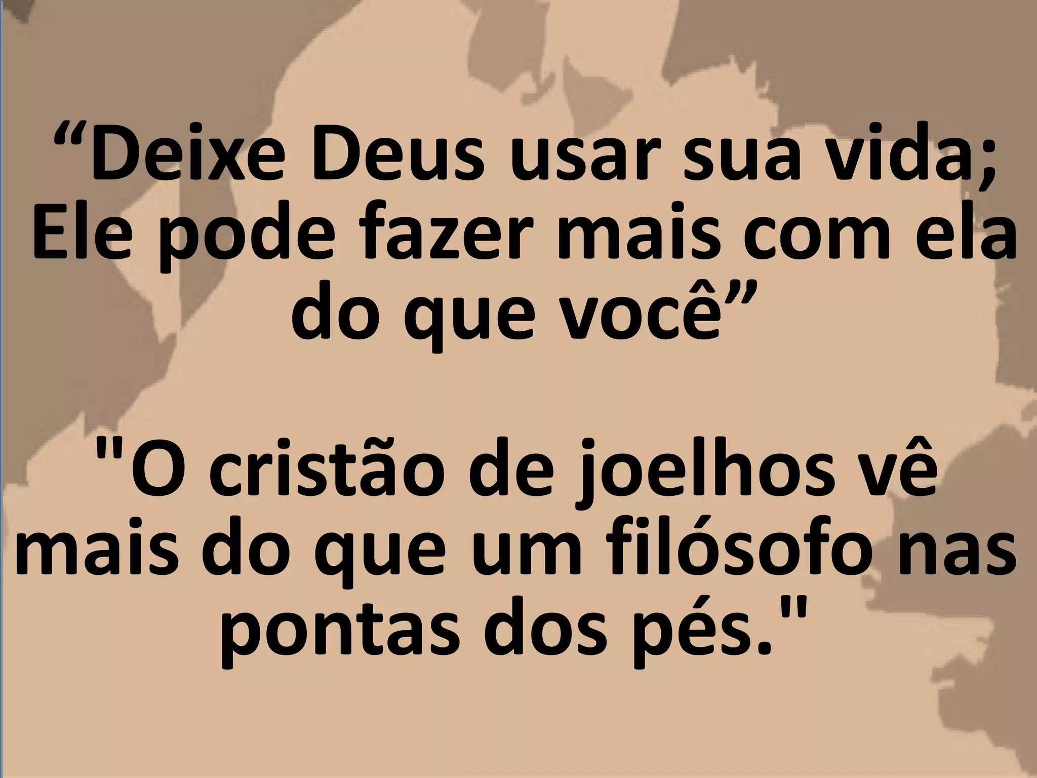 “Deixe Deus usar sua vida;
Ele pode fazer mais com ela
do que você”
"O cristão de joelhos vê
mais do que um filósofo nas
pontas dos pés."
 