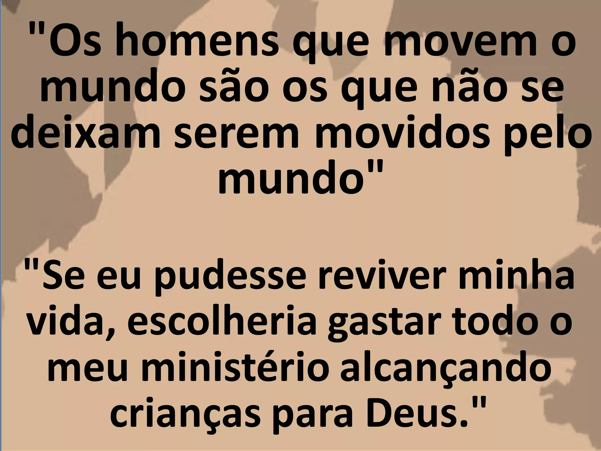 "Os homens que movem o
mundo são os que não se
deixam serem movidos pelo
mundo"
"Se eu pudesse reviver minha
vida, escolheria gastar todo o
meu ministério alcançando
crianças para Deus."
 