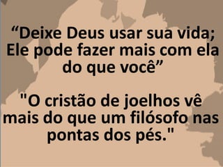 “Deixe Deus usar sua vida;
Ele pode fazer mais com ela
do que você”
"O cristão de joelhos vê
mais do que um filósofo nas
pontas dos pés."
 