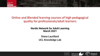 www.researchcghe.or
g
Online and Blended learning courses of high pedagogical
quality for professionals/adult learners
Nordic Network for Adult Learning
March 2021
Diana Laurillard
UCL Knowledge Lab
 