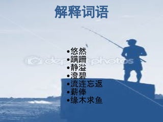 解释词语
•悠然
•蹒跚
•静溢
•澄碧
•流连忘返
•薪俸
•缘木求鱼
 