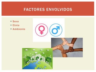 FACTORES ENVOLVIDOS
 Sexo
 Etnia
 Ambiente
 