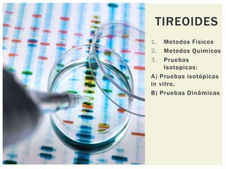 1. Metodos Fisicos
2. Metodos Quimicos
3. Pruebas
Isotopicas:
A) Pruebas isotópicas
in vitro,
B) Pruebas Dinâmicas
TIREOIDES
 