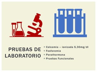 PRUEBAS DE
LABORATORIO
 Calcemia – ionizada 5,30mg/dl
 Fosforemia
 Parathormona
 Pruebas Funcionales
 