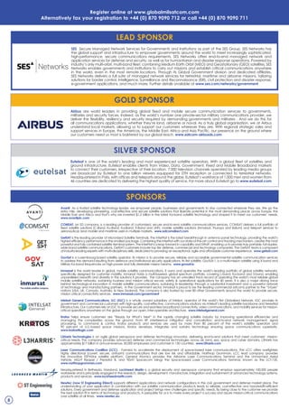 avanti As a trusted satellite technology leader, we empower people, businesses and governments to stay connected wherever they are. We go the
extra mile, developing pioneering, cost-effective and secure satellite solutions that liberate potential in the most demanding places across Europe, the
Middle East and Africa and that’s why we invested $1.2 billion in the latest Ka-band satellite technology and shaped it to meet our customers’ needs.
www.avantiplc.com
CoMSat, an SD company, is a leading provider of customized, secure end-to-end satellite communications services. COMSAT delivers a full portfolio of
fixed satellite solutions (C-Band, Ku-Band, Ka-Band, X-Band and UHF), mobile satellite solutions (Inmarsat, Thuraya and Iridium) and teleport services to
aeronautical, land mobile and maritime users in multiple markets. www.satcomdirect.com
GetSat is the leading provider of Micronized Satellite Terminals. The InterFlat is the latest breakthrough in antenna panel technology, providing the world’s
highest efficiency performance in the smallest package. Combining the InterFlat with our state-of-the-art control and tracking mechanism, creates the most
powerful and fully contained satellite terminal system. The InterFlat is a leap forward in capability and SWaP, enabling us to provide truly portable, full duplex,
wide-band satellite communications. GetSAT customers include top tier defense, commercial and technology companies. The GetSAT team is composed
of industry-leading experts with multi-disciplinary skills, dedicated to providing an exceptional, agile and affordable customer experience. www.getsat.com
GovSat is a Luxembourg-based satellite operator. Its mission is to provide secure, reliable and accessible governmental satellite communication services
to address the demand resulting from defence and institutional security applications. Its first satellite, GovSat-1, is a multi-mission satellite using X-band and
Military Ka-band frequencies on high-power and fully steerable mission beams. www.govsat.lu
inmarsat is the world leader in global, mobile satellite communications. It owns and operates the world’s leading portfolio of global satellite networks,
specifically designed for customer mobility. Inmarsat holds a multi-layered, global spectrum portfolio, covering L-band, Ka-band and S-band, enabling
unparalleled breadth and diversity in the solutions it provides. The company has an unrivalled track record of operating the world’s most reliable global
mobile satellite networks, sustaining business and mission critical secure, safety & operational applications for 40 years. It is also a major driving force
behind technological innovation in mobile satellite communications, sustaining its leadership through a substantial investment and a powerful network
of technology and manufacturing partners. In the Government sector, Inmarsat is proud to be the leading commercial satcoms partner to the “5-Eyes”
nations (USA, UK, Canada, Australia, & New Zealand). The company is also trusted by over 80 other Governments around the world to provide secure,
mission critical connectivity services. www.inmarsat.com/government
intelsat General Communications, llC (iGC) is a wholly owned subsidiary of Intelsat, operator of the world’s first Globalized Network. IGC provides its
government and commercial customers with high-quality, cost-effective, communications solutions via Intelsat’s leading satellite backbone and terrestrial
infrastructure. Our customers rely on IGC to provide secure and seamless broadband connectivity, video communications, and mobility services for mission-
critical operations anywhere on the globe through our open, inter-operable architecture. www.intelsatgeneral.com
Kratos helps ensure customers are “Ready for What’s Next” in the rapidly changing satellite industry by improving operational efficiencies and
managing the complexities across the ground. From RF interference mitigation and cancellation, end-to-end network management, signal
processing, to command & control, Kratos products and services are used by more than 80 percent of the world’s satellite operators and
90 percent of U.S.-based space missions. Kratos develops, integrates and sustains technology ensuring space communications superiority.
www.kratosrtlogic.com
l3Harris technologies is an agile global aerospace and defense technology innovator, delivering end-to-end solutions that meet customers’ mission-
critical needs. The company provides advanced defense and commercial technologies across air, land, sea, space and cyber domains. L3Harris has
approximately $17 billion in annual revenue, 50,000 employees and customers in 130 countries. www.l3harris.com
laser Communications Coalition (lCC) - Formed to accelerate the deployment of space-based laser communications. The LCC offers warfighters
highly directional (covert, secure, anti-jam) communications that are low risk and affordable. Northrop Grumman, LCC lead company, provides
the innovative ESPAStar satellite platform, General Atomics provides the Airborne Laser Communications Terminal and the Unmanned Aerial
Vehicle, MQ-9 Reaper / Predator B, and TESAT Spacecom brings the Space-based Laser Communications Terminal, known as the LCT-135.
www.northropgrumman.com
Headquartered in Bethesda, Maryland, lockheed Martin is a global security and aerospace company that employs approximately 100,000 people
worldwide and is principally engaged in the research, design, development, manufacture, integration and sustainment of advanced technology systems,
products and services. www.lockheedmartin.com
Newtec (now St Engineering iDirect) supports different applications and network configurations in the civil, government and defense market place. The
understanding of your application in combination with our satellite communication products leads to reliable, cost-effective and bandwidth-efficient
solutions. Every government and defense application and project brings new challenges and specific needs. By being close to the customer we provide
the best solution fit in terms of technology and products. A perquisite for us is to make every project a success and assure mission-critical communications
over satellite at all times. www.newtec.eu
SPoNSoRS
8
GolD SPoNSoR
airbus are world leaders in providing global fixed and mobile secure communication services to governments,
militaries and security forces. Indeed, as the world’s number one private-sector military communications provider, we
deliver the flexibility, resiliency and security required by demanding governments and militaries . And we do this for
all communications applications, whether they’re land, airborne or naval. As a truly global organisation, we at Airbus
understand local markets, allowing us to support our customers wherever they are. With regional strategic sales and
support services in Europe, the Americas, the Middle East, Africa and Asia Pacific, our presence on the ground where
our customers need us most is bolstered by our global reach. www.satcom-airbusds.com
lEaD SPoNSoR
SES Secure Managed Network Services for Governments and Institutions as part of the SES Group, SES Networks has
the global support and infrastructure to empower governments around the world to meet increasingly sophisticated,
high-performance, secure communications requirements. SES Networks offers end-to-end managed network and
application services for defense and security, as well as for humanitarian and disaster response operations. Powered by
industry’s only multi-orbit, multi-band fleet, combining Medium Earth Orbit (MEO) and Geostationary (GEO) satellites, SES
Networks enables governments and institutions to carry out missions and establish critical communications anywhere
in the world, even in the most remote locations. Through its Global Government division and dedicated affiliates,
SES Networks delivers a full suite of managed network services for terrestrial, maritime and airborne missions, tailoring
solutions for border control, Intelligence, Surveillance and Reconnaissance (ISR), civil protection and disaster response,
e-government applications, and much more. Further details available at www.ses.com/networks/government
Register online at www.globalmilsatcom.com
alternatively fax your registration to +44 (0) 870 9090 712 or call +44 (0) 870 9090 711
SilvER SPoNSoR
Eutelsat is one of the world’s leading and most experienced satellite operators. With a global fleet of satellites and
ground infrastructure, Eutelsat enables clients from Video, Data, Government, Fixed and Mobile Broadband markets
to connect their customers, irrespective of their location. 7,000 television channels operated by leading media groups
are broadcast by Eutelsat to one billion viewers equipped for DTH reception or connected to terrestrial networks.
Headquartered in Paris, with offices and teleports around the globe, Eutelsat’s workforce of 1,000 men and women from
46 countries are dedicated to delivering the highest quality of service. For more about Eutelsat go to www.eutelsat.com
 