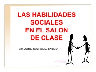 LAS HABILIDADES
SOCIALES
EN EL SALON
DE CLASE
LIC. JORGE RODRIGUEZ BACILIO
 