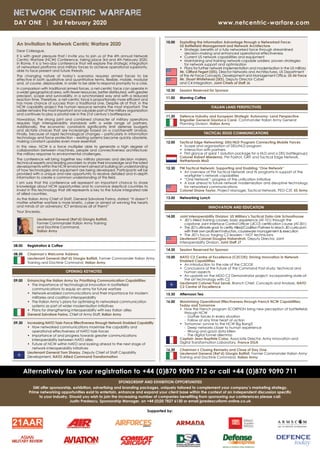 08.00	 Registration  Coffee
08.50	 Chairman’s Welcome Address
	
Lieutenant General (Ret’d) Giorgio Battisti, Former Commander Italian Army
Training and Doctrine Command, Italian Army
OPENING KEYNOTES
09.00 	 Enhancing the Italian Army by Prioritising Communication Capabilities
	 •	The importance of technological innovation in battlefield
communications to equip an army for future warfare
	 •	Network-enabled communications and their importance for modern
militaries and coalition interoperability
	 •	The Italian Army’s plans for optimising its networked communication
systems as part of wider modernisation initiatives
	 •	Plans for strengthening interoperability with key Italian allies
	

General Salvatore Farina, Chief of Army Staff, Italian Army
09.30 	Increasing NATO Task-Force Effectiveness through Network Enabled Capability
	 •	How networked communications maximise the capability and
operational effectiveness of NATO task-forces
	 •	Importance of and progress towards greater communications
interoperability between NATO allies
	 •	Future of NCW within NATO and looking ahead to the next stage of
network-interoperability initiatives
	 
Lieutenant General Tom Sharpy, Deputy Chief of Staff Capability
Development, NATO Allied Command Transformation
10.00 	Exploiting the Information Advantage through a Networked Force:
US Battlefield Management and Network Architecture
	 •	Strategic benefits of a fully networked force through streamlined
decision-making and enhanced operational effectiveness
	 •	Current US network capabilities and equipment
	 •	Maintaining and training network-capable soldiers: proven strategies
for network support and optimisation
	 •	Plans for further network implementation and modernisation in the US military
	 
Mr. Clifford Fegert (SES), Director Networks and Architectures, US Department
of the Air Force Concepts, Development and Management Office, US Air Force
	 
Mr. Stuart Whitehead (SES), Deputy Director Cyber
and C4 Integration, Joint Chiefs of Staff J6
10.30 	 Session Reserved for Sponsor
11.00 	 Morning Coffee
ITALIAN LAND PERSPECTIVES
11.30 	 Defence Industry and European Strategic Autonomy: Land Perspective
	 
Brigadier General Gianluca Carai, Commander Italian Army General
Planning Division, Italian Army
TACTICAL EDGE COMMUNICATIONS
12.00 	 Tactical Edge Networking: DEU/NLD Program Connecting Mobile Forces
	 •	Scope and organization of DEU/NLD program
	 •	Interaction with partners
	 •	First glance of spiral 1 (solution package for a NLD and a DEU battlegroup)
	 
Colonel Robert Miedema, PM Foxtrot, GRiT and Tactical Edge Network,
Netherlands MoD
12.30 	PM Tactical Network: Supporting and Enabling “One Network”
	 •	An overview of PM Tactical Network and its programs in support of the
warfighter’s network capabilities
	 •	“One Network”: progress of the unification initiative
	 •	A look ahead to future network modernization and disruptive technology
for networked communications
	

Colonel Shane Taylor, Project Manager, Tactical Network, PEO-C3T, US Army
13.00 	 Networking Lunch
INNOVATION AND EDUCATION
14.00 	 Joint Interoperability Division: US Military’s Tactical Data-Link Schoolhouse
	 •	JID’s Allied Training courses: basic experience (AT-101) through the
capstone Joint Interface Control Officer (JICO) certification course (AT-301)
	 •	The JID’s ultimate goal: to certify Allied/Coalition Partners to teach JID curriculum
with their own proficient instructors, courseware management  execution
	 •	The JID’s focus: forging C2 leaders – NOT technicians
	 
Lieutenant Colonel Douglas Haberstroh, Deputy Director, Joint
Interoperability Division, Joint Staff J7
14.30 	 Session Reserved for Sponsor
15.00 	NATO C2 Centre of Excellence (C2COE): Driving Innovation in Network
Enabled Capabilities
	 •	An introduction to the role of the C2COE
	 •	Conclusions of the Future of the Command Post study: technical and
human aspects
	 •	An update on the MDO C2 Demonstrator project: incorporating state-of-
the art technology with C2
	 
Lieutenant Colonel Paul Serné, Branch Chief, Concepts and Analysis, NATO
C2 Centre of Excellence
15.30 	Afternoon Tea
16.00 	Maximising Operational Effectiveness through French NCW Capabilities:
Today and Tomorrow
	 •	How the French program SCORPION bring new perception of battlefields
through NCW
		 - Gather forces in every situation
		 - Follow at any time heart of action
	 •	 Tomorrow: survive to the NCW Big Bang?
		 - Deep networks closer to human experience
		 - Wrong and good data killers
		 - The digital funnel dilemma
	 
Captain Jean-Baptiste Colas, Associate Director, Army Innovation and
Digital Transformation Laboratory, France DGA
16.30 	 Chairman’s Closing Remarks and Close of Day One
	 
Lieutenant General (Ret’d) Giorgio Battisti, Former Commander Italian Army
Training and Doctrine Command, Italian Army
Network Centric Warfare
Day One | 3rd February 2020 	 www.netcentric-warfare.com
Alternatively fax your registration to +44 (0)870 9090 712 or call +44 (0)870 9090 711
An Invitation to Network Centric Warfare 2020
Dear Colleague,
It is with great pleasure that I invite you to join us at the 4th annual Network
Centric Warfare (NCW) Conference, taking place 3rd and 4th February 2020,
in Rome. It is a two-day conference that will explore the strategic integration
of networked platforms and military forces to achieve operational superiority,
able to face present and future threats.
The changing nature of today’s scenarios requires armed forces to be
effective in both qualitative and quantitative terms, flexible, mobile, modular
and, of course, deployable, in order to be able to respond promptly to a crisis.
In comparison with traditional armed forces, a net-centric force can operate in
a wider geographical area, with fewer resources, better distributed, with greater
precision, scope and survivability, in a synchronized way and with a reduced
reaction time. Therefore, a net-centric force is proportionally more efficient and
has more chance of success than a traditional one. Despite all of that, in the
NCW capability project the human resource remains the most important. The
soldier remains the most important and valuable part of the military organization
and continues to play a pivotal role in the 21st century’s battlespace.
Nowadays, the strong joint and combined character of military operations
requires high interoperability standards with a wide range of partners.
Additionally, the economic constraints significantly limit defense budgets
and dictate choices that are increasingly based on a cost/benefit analysis.
Finally, because of rapid technological changes – particularly in information
technology and force protection – existing systems become quickly obsolete,
making constant updates even more essential!
In this view, NCW is a force multiplier able to generate a high degree of
collaboration between machines, people and connectiveness architecture:
the military response to environmental challenges.
The conference will bring together key military planners and decision makers,
technical experts and leading providers to share their knowledge and the latest
developments within the NCW environment aimed at building an understanding
of how technologies and equipment are being developed. Participants will be
provided with a unique and rare opportunity to receive detailed and in-depth
information to create a common understanding of this field.
I am sure that this conference will represent an important chance to share
knowledge about NCW opportunities and to convince skeptical countries to
invest in this technology that still represents a key to the future integrated role
of allied countries.
As the Italian Army Chief of Staff, General Salvatore Farina, stated: “It doesn’t
matter whether warfare is more kinetic, cyber or aimed at winning the hearts
and minds of an adversary: ICT embraces all of them!”
Your Sincerely,
	Lieutenant General (Ret’d) Giorgio Battisti,
Former Commander Italian Army Training
and Doctrine Command,
	Italian Army
Supported by:
SPONSORSHIP AND EXHIBITION OPPORTUNITIES
SMi offer sponsorship, exhibition, advertising and branding packages, uniquely tailored to complement your company’s marketing strategy.
Prime networking opportunities exist to entertain, enhance and expand your client base within the context of an independent discussion specific
to your industry. Should you wish to join the increasing number of companies benefiting from sponsoring our conferences please call:
Justin Predescu, Sponsorship Manager, on +44 (0)20 7827 6130 or email jpredescu@smi-online.co.uk
 