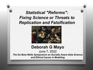 Statistical "Reforms":
Fixing Science or Threats to
Replication and Falsification
Deborah G Mayo
June 7, 2022
The Du Bois-Wells Symposium on Socially Aware Data Science
and Ethical Issues in Modeling
 