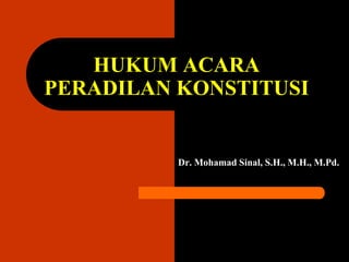 HUKUM ACARA
PERADILAN KONSTITUSI
Dr. Mohamad Sinal, S.H., M.H., M.Pd.
 