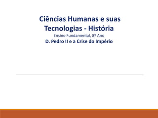 Ciências Humanas e suas
Tecnologias - História
Ensino Fundamental, 8º Ano
D. Pedro II e a Crise do Império
 