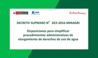DECRETO SUPREMO N°022-2016-MINAGRI
Disposiciones para simplificar
procedimientos administrativos de
otorgamiento de derechos de uso de agua
 