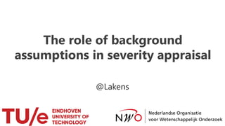 The role of background
assumptions in severity appraisal
@Lakens
 