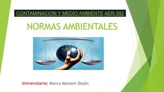 NORMAS AMBIENTALES
Universitario: Marca Mamani Deybi
CONTAMINACION Y MEDIO AMBIENTE AER-392
 
