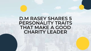 D.M RASEY SHARES 5
PERSONALITY TRAITS
THAT MAKE A GOOD
CHARITY LEADER
 