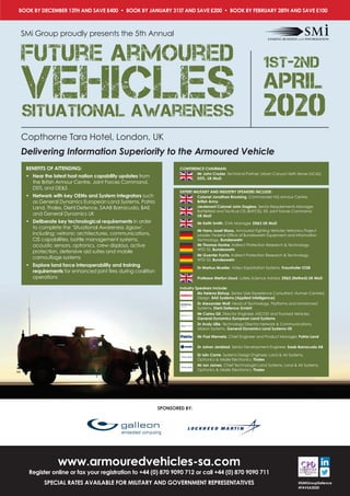 1st-2nd
APRIL
2020
Future Armoured
VehiclesSituational Awareness
BOOK BY DECEMBER 13TH AND SAVE £400 • BOOK BY JANUARY 31ST AND SAVE £200 • BOOK BY FEBRUARY 28TH AND SAVE £100
SPONSORED BY:
www.armouredvehicles-sa.com
Register online or fax your registration to +44 (0) 870 9090 712 or call +44 (0) 870 9090 711
SPECIAL RATES AVAILABLE FOR MILITARY AND GOVERNMENT REPRESENTATIVES @SMIGroupDefence
#FAVSA2020
BENEFITS OF ATTENDING:
•	 Hear the latest host nation capability updates from
the British Armour Centre, Joint Forces Command,
DSTL and DE&S
•	 Network with key OEMs and System Integrators such
as General Dynamics European Land Systems, Patria
Land, Thales, Diehl Defence, SAAB Barracuda, BAE
and General Dynamics UK
•	 Deliberate key technological requirements in order
to complete the ‘Situational Awareness Jigsaw’,
including; vetronic architectures, communications,
CIS capabilities, battle management systems,
acoustic sensors, optronics, crew displays, active
protection, defensive aid suites and mobile
camouflage systems
•	 Explore land force interoperability and training
requirements for enhanced joint fires during coalition
operations
CONFERENCE CHAIRMAN:
Mr John Crozier, Technical Partner, Urban Canyon Sixth Sense (UC6S),
DSTL, UK MoD
EXPERT MILITARY AND INDUSTRY SPEAKERS INCLUDE:
Colonel Jonathan Brooking, Commander HQ Armour Centre,
British Army
Lieutenant Colonel John Dagless, Senior Requirements Manager,
Battlefield and Tactical CIS (BATCIS), ISS Joint Forces Command,
UK MoD
Mr Keith Smith, GVA Manager, DE&S UK MoD
Mr Hans-Josef Maas, Armoured Fighting Vehicles Vetronics Project
Leader, Federal Office of Bundeswehr Equipment and Information
Technology, Bundeswehr
Mr Thomas Honke, Indirect Protection Research & Technology
WTD 52, Bundeswehr
Mr Guenter Fuchs, Indirect Protection Research & Technology
WTD 52, Bundeswehr
Dr Markus Mueller, Video Exploitation Systems, Fraunhofer IOSB
Professor Merfyn Lloyd, Lately Science Advisor, DE&S (Retired) UK MoD
Industry Speakers Include:
Ms Helena Bishop, Senior User Experience Consultant, Human Centred
Design, BAE Systems (Applied Intelligence)
Dr Alexander Wolf, Head of Technology, Platforms and Unmanned
Systems, Diehl Defence GmbH
Mr Carlos Gil, Director Engineer, ASCOD and Tracked Vehicles,
General Dynamics European Land Systems
Dr Andy Lillie, Technology Director Network & Communications,
Mission Systems, General Dynamics Land Systems UK
Mr Pasi Niemela, Chief Engineer and Product Manager, Patria Land
Dr Johan Jersblad, Senior Development Engineer, Saab Barracuda AB
Dr Iain Carrie, Systems Design Engineer, Land & Air Systems,
Optronics & Missile Electronics, Thales
Mr Ian James, Chief Technologist Land Systems, Land & Air Systems,
Optronics & Missile Electronics, Thales
SMi Group proudly presents the 5th Annual
1st-2nd
APRIL
2020
Future Armoured
VehiclesSituational Awareness
Copthorne Tara Hotel, London, UK
Delivering Information Superiority to the Armoured Vehicle
 
