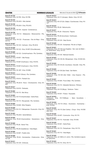 Miércoles 27 de julio de 2016 / El Peruano
594758 NORMAS LEGALES
Ruta Nº HV-792
Trayectoria: Emp. HV-790 - Emp. HV-789.
Ruta Nº HV-793
Trayectoria: Emp. PE-26 B - Villa Libertad.
Ruta Nº HV-794
Trayectoria: Emp. PE-26 B - Emp. PE-26 B.
Ruta Nº HV-795
Trayectoria: Emp. HV-794 - Imperial - Condorsencca.
Ruta Nº HV-796
Trayectoria: Emp. HV-112 - Matipacana - Mosoccancha - Pta.
Carretera.
Ruta Nº HV-797
Trayectoria: Emp. HV-122 - Pucaccasa - Dos de Mayo - Emp.
HV-113.
Ruta Nº HV-807
Trayectoria. Emp. HV-122 - Carhuacc - Emp. PE-26 B.
Ruta Nº HV-808
Trayectoria: Emp. HV-122 - Emp. HV-807 (Chuccllaccasa).
Ruta Nº HV-809
Trayectoria: Emp. HV-122 - Condorhuachana - Pta. Carretera.
Ruta Nº HV-810
Trayectoria: Emp. HV-807 - Villa Pampa.
Ruta Nº HV-811
Trayectoria: Emp. HV-807 (Ccarhuacc) - Emp. HV-816.
Ruta Nº HV-812
Trayectoria: Emp. HV-807 (Ccarhuacc) - Emp. HV-816.
Ruta Nº HV-813
Trayectoria: Emp. HV- 807 - Emp. HV-806.
Ruta Nº HV-814
Trayectoria: Emp. HV-811 (Parca) - Pta. Carretera.
Ruta Nº HV-815
Trayectoria: Emp. HV-814 - Pantachi Sur.
Ruta Nº HV-816
Trayectoria: Emp. PE-26 B - Parco - Chontacancha - Emp. HV-
820.
Ruta Nº HV-817
Trayectoria: Emp. HV-816 - Tantacato.
Ruta Nº HV-892
Trayectoria: Emp. HV-115 - Alto Sihua.
Ruta Nº HV-893
Trayectoria: Emp. HV-115 (Huachocolpa) - Santa Rosa.
Ruta Nº HV-894
Trayectoria: Emp. HV-115 - Recuperada - Pta. Carretera.
Ruta Nº HV-895
Trayectoria: Emp. HV-628 - Mina Tangana.
Ruta Nº HV-896
Trayectoria: Emp. HV-115 - Pallcapampa - Pucacucho - Emp. HV-
903 (Titiccasa).
Ruta Nº HV-903
Trayectoria: Emp. PE-26 B - Santa Bárbara.
Ruta Nº HV-904
Trayectoria: Emp. PE-26 (Huancavelica) - Sacsamarca - Emp.
HV-903.
Ruta Nº HV-906
Trayectoria: Emp. PE-26 - Sector Tres.
Ruta Nº HV-907
Trayectoria: Emp. PE-26 (Casablanca) - Vista Alegre.
Ruta Nº HV-908
Trayectoria: Emp. HV-907 - Pueblo Libre.
Ruta Nº HV-909
Trayectoria: Emp. PE-26 - Hornobamba - Chakiccocha - Emp.
HV-128.
Ruta Nº HV-911
Trayectoria: Emp. HV-129 - Ccheccas.
Ruta Nº HV-912
Trayectoria: Emp. HV-111 (Ancapa) - Manta - Emp. HV-127.
Ruta Nº HV-913
Trayectoria: Emp. HV-127 (Dv. Collpa) - Ccochaccasa - Emp. HV-
127.
Ruta Nº HV-916
Trayectoria: Emp. PE-26 - Nahuincucho.
Ruta Nº HV-917
Trayectoria: Emp. PE-26 - Chaccoma - Tapana.
Ruta Nº HV-918
Trayectoria: Emp. PE-26 (Izcuchaca) - Cachicuyao.
Ruta Nº HV-919
Trayectoria: Emp. HV-125 - Viejo Occoro.
Ruta Nº HV-920
Trayectoria: Emp. HV-125 - Sunipampa - Rio de La Virgen.
Ruta Nº HV-921
Trayectoria: Emp. HV-125 (Los Angeles) - San Juan de Belen -
Dv. Santa Rosa - Emp. HV-127.
Ruta Nº HV-922
Trayectoria: Emp. HV-125 - Mariscal Cáceres.
Ruta Nº HV-923
Trayectoria: Emp. HV-126 (Dv. Minapampa) - Emp. HV-924 (Dv.
Cuenca).
Ruta Nº HV-924
Trayectoria: Emp. HV-125 (Dv. Izcuchaca) - Osccollo - Emp. PE-
3S.
Ruta Nº HV-925
Trayectoria: Emp. HV-126 (San Vidal) - San Martín.
Ruta Nº HV-926
Trayectoria: Emp. HV-126 (San Vidal) - Uray Huaycco - Pta.
Carretera.
Ruta Nº HV-927
Trayectoria: Emp. HV-926 - Puca Collpa - Pta. Carretera.
Ruta Nº HV-930
Trayectoria: Emp. HV-110 - Sebastián Barranca - Pilchaca.
Ruta Nº HV-931
Trayectoria: Emp. HV-110 (Moya) - Tambone - Tulturi.
Ruta Nº HV-932
Trayectoria: Emp. HV-931 - Putaca - Yauyopata.
Ruta Nº HV-933
Trayectoria: Emp. HV-110(Moya) - Illaco Auccahana -
Huayllahuara.
Ruta Nº HV-934
Trayectoria: Emp. HV-110 (Vilca) - Accomarca - Acomachay -
Emp. HV-933.
Ruta Nº HV-935
Trayectoria: Emp. HV-110 (San Carlos) - Chuya - Emp. HV-936
(Sta. Ana).
Ruta Nº HV-936
Trayectoria: Emp. HV-937 - Ccoricocha - Emp. HV-110.
Ruta Nº HV-937
Trayectoria: Emp. HV-110 - Huancalpi - Emp. HV-936.
Ruta Nº HV-939
Trayectoria: Emp. HV-921 - Santa Rosa.
Ruta Nº HV-940
Trayectoria: Emp. HV-110 - Pampahuasi - Emp. HV-110.
Ruta Nº HV-941
Trayectoria: Emp. HV-110 - Vista Alegre.
Ruta Nº HV-942
Trayectoria: Emp. JU-1008 (L.D. Junin) - Pta. Carretera (Laguna
de Tipecocha).
Ruta Nº HV-943
Trayectoria: Emp. HV-110 - Emp. HV-111.
 