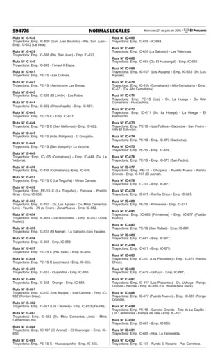 Miércoles 27 de julio de 2016 / El Peruano
594776 NORMAS LEGALES
Ruta N° IC-638
Trayectoria: Emp. IC-635 (San Juan Bautista) - Pte. San Juan -
Emp. IC-622 (La Vela).
Ruta N° IC-639
Trayectoria: Emp. IC-638 (Pte. San Juan) - Emp. IC-622.
Ruta N° IC-640
Trayectoria: Emp. IC-635 - Fonavi II Etapa.
Ruta N° IC-641
Trayectoria: Emp. PE-1S - Las Colinas.
Ruta N° IC-642
Trayectoria: Emp. PE-1S - Aeródromo Las Dunas.
Ruta N° IC-643
Trayectoria: Emp. IC-635 (El Limón) - Los Patos.
Ruta N° IC-644
Trayectoria: Emp. IC-622 (Chanchajalla) - Emp. IC-627.
Ruta N° IC-645
Trayectoria: Emp. PE-1S C - Emp. IC-627.
Ruta N° IC-646
Trayectoria: Emp. PE-1S C (San Idelfonso) - Emp. IC-622.
Ruta N° IC-647
Trayectoria: Emp. PE-1S (Hda. Polígono) - El Guayabo.
Ruta N° IC-648
Trayectoria: Emp. PE-1S (San Joaquín) - La Victoria.
Ruta N° IC-649
Trayectoria: Emp. IC-105 (Comatrana) - Emp. IC-648 (Dv. La
Victoria).
Ruta N° IC-650
Trayectoria: Emp. IC-105 (Comatrana) - Emp. IC-648.
Ruta N° IC-651
Trayectoria: Emp. PE-1S C (La Tinguiña) - Minas Cansas.
Ruta N° IC-652
Trayectoria: Emp. PE-1S C (La Tinguiña) - Parcona - Pontón
Grau - Emp. IC-655.
Ruta N° IC-653
Trayectoria: Emp. IC-107 - Dv. Los Aquijes - Dv. Mina Cementos
Lima - Yaurilla - 29 de Enero - Zona Nueva - Emp. IC-652.
Ruta N° IC-654
Trayectoria: Emp. IC-653 - La Rinconada - Emp. IC-653 (Zona
Nueva).
Ruta N° IC-655
Trayectoria: Emp. IC-107 (El Arenal) - La Salcedo - Los Escates.
Ruta N° IC-656
Trayectoria: Emp. IC-655 - Emp. IC-652.
Ruta N° IC-657
Trayectoria: Emp. PE-1S C (Pte. Grau) - Emp. IC-655.
Ruta N° IC-658
Trayectoria: Emp. PE-1S C (Acomayo) - Emp. IC-655.
Ruta N° IC-659
Trayectoria: Emp. IC-652 - Quijandria - Emp. IC-660.
Ruta N° IC-660
Trayectoria: Emp. IC-655 - Orongo - Emp. IC-661.
Ruta N° IC-661
Trayectoria: Emp. IC-107 (Los Aquijes) - Los Cabrera - Emp. IC-
652 (Pontón Grau).
Ruta N° IC-662
Trayectoria: Emp. IC-661 (Los Cabrera) - Emp. IC-653 (Yaurilla).
Ruta N° IC-663
Trayectoria: Emp. IC-653 (Dv. Mina Cementos Lima) - Mina
Cementos Lima.
Ruta N° IC-664
Trayectoria: Emp. IC-107 (El Arenal) - El Huarangal - Emp. IC-
660.
Ruta N° IC-665
Trayectoria: Emp. PE-1S C - Huasasquiche - Emp. IC-655.
Ruta N° IC-666
Trayectoria: Emp. IC-655 - IC-664.
Ruta N° IC-667
Trayectoria: Emp. IC-655 (La Salcedo) - Las Valencias.
Ruta N° IC-668
Trayectoria: Emp. IC-664 (Dv. El Huarangal) - Emp. IC-661.
Ruta N° IC-669
Trayectoria: Emp. IC-107 (Los Aquijes) - Emp. IC-653 (Dv. Los
Aquijes).
Ruta N° IC-670
Trayectoria: Emp. IC-105 (Comatrana) - Alto Comatrana - Emp.
IC-671 (Dv. Alto Comatrana).
Ruta N° IC-671
Trayectoria: Emp. PE-1S (Ica) - Dv. La Huega - Dv. Alto
Comatrana - Huacachina.
Ruta N° IC-672
Trayectoria: Emp. IC-671 (Dv. La Huega) - La Huega - El
Palmarcito.
Ruta N° IC-673
Trayectoria: Emp. PE-1S - Los Pollitos - Cachiche - San Pedro -
Villa El Salvador.
Ruta N° IC-674
Trayectoria: Emp. PE-1S - Emp. IC-673 (Cachiche).
Ruta N° IC-675
Trayectoria: Emp. PE-1S - Emp. IC-676.
Ruta N° IC-676
Trayectoria: Emp. PE-1S - Emp. IC-673 (San Pedro).
Ruta N° IC-677
Trayectoria: Emp. PE-1S - Chulpaca - Pueblo Nuevo - Pariña
Grande - Emp. IC-107 (El Arenal).
Ruta N° IC-678
Trayectoria: Emp. IC-107 - Emp. IC-677.
Ruta N° IC-679
Trayectoria: Emp. IC-677 - Pariña Chico - Emp. IC-687.
Ruta N° IC-680
Trayectoria: Emp. PE-1S - Primavera - Emp. IC-677.
Ruta N° IC-681
Trayectoria: Emp. IC-680 (Primavera) - Emp. IC-677 (Pueblo
Nuevo).
Ruta N° IC-682
Trayectoria: Emp. PE-1S (San Rafael) - Emp. IC-681.
Ruta N° IC-683
Trayectoria: Emp. IC-681 - Emp. IC-677.
Ruta N° IC-684
Trayectoria: Emp. IC-677 - Emp. IC-679.
Ruta N° IC-685
Trayectoria: Emp. IC-107 (Los Piscontes) - Emp. IC-679 (Pariña
Chico).
Ruta N° IC-686
Trayectoria: Emp. IC-679 - Uchuya - Emp. IC-687.
Ruta N° IC-687
Trayectoria: Emp. IC-107 (Los Piscontes) - Dv. Uchuya - Pongo
Grande - Yaccasi - Emp. IC-695 (Dv. Huacachina Seca).
Ruta N° IC-688
Trayectoria: Emp. IC-677 (Pueblo Nuevo) - Emp. IC-687 (Pongo
Grande).
Ruta N° IC-689
Trayectoria: Emp. PE-1S - Camino Grande - Tate de La Capilla -
Los Calderones - Pampa de Tate - Emp. IC-107.
Ruta N° IC-690
Trayectoria: Emp. IC-687 - Emp. IC-689.
Ruta N° IC-691
Trayectoria: Emp. IC-689 - Hda. La Esmeralda.
Ruta N° IC-692
Trayectoria: Emp. IC-107 - Fundo El Rosario - Pta. Carretera.
 