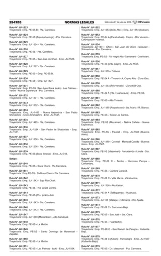 Miércoles 27 de julio de 2016 / El Peruano
594788 NORMAS LEGALES
Ruta N° JU-1523
Trayectoria: Emp. PE-5S B - Pta. Carretera.
Ruta N° JU-1524
Trayectoria: Emp. PE-5S (Bajo Ashaninga) - Pta. Carretera.
Ruta N° JU-1525
Trayectoria: Emp. JU-1524 - Pta. Carretera.
Ruta N° JU-1526
Trayectoria: Emp. PE-5S - Pta. Carretera.
Ruta N° JU-1527
Trayectoria: Emp. PE-5S - San José de Shori - Emp. JU-1528.
Ruta N° JU-1528
Trayectoria: Emp. JU-1527 - Pta. Carretera.
Ruta N° JU-1529
Trayectoria: Emp. PE-5S - Emp. PE-5S B.
Ruta N° JU-1530
Trayectoria: Emp. PE-5S - Emp. JU-1527.
Ruta N° JU-1531
Trayectoria: Emp. PE-5S (San Juan Boca Ipoki) - Las Palmas -
Yaroni - Nueva Esperanza - Pta. Carretera.
Ruta N° JU-1532
Trayectoria: Emp. JU-1531 - Pta. Carretera.
Ruta N° JU-1533
Trayectoria: Emp. JU-1532 - Pta. Carretera.
Ruta N° JU-1534
Trayectoria: Emp. JU-1485 - Nueva Alejandría - San Pablo
Shimashiro - Unión Shimashiro - Emp. JU-1531.
Ruta N° JU-1535
Trayectoria: Emp. JU-1485 - Pta. Carretera.
Ruta N° JU-1536
Trayectoria: Emp. JU-1534 - San Pedro de Shaboriato - Emp.
JU-1531.
Ruta N° JU-1537
Trayectoria: Emp. JU-1536 - Pta. Carretera.
Ruta N° JU-1538
Trayectoria: Emp. JU-1536 - Pta. Carretera.
Ruta N° JU-1539
Trayectoria: Emp. PE-5S (Boca Chenic) - Emp. JU-744.
Satipo:
Ruta N° JU-1540
Trayectoria: Emp. PE-5S - Boca Cheni - Pta Carretera.
Ruta N° JU-1541
Trayectoria: Emp.PE-5S - Dv.Boca Cheni - Pta Carretera.
Ruta N° JU-1542
Trayectoria: Emp. JU-1543 - Bajo Río Chari.
Ruta N° JU-1543
Trayectoria: Emp. PE-5S - Río Charil Centro.
Ruta N° JU-1544
Trayectoria: Emp. PE-5S (Pto. Ipoki) - Aoti.
Ruta N° JU-1545
Trayectoria: Emp. JU-1543 - Pta. Carretera.
Ruta N° JU-1546
Trayectoria: Emp. JU-1543 - Pta. Carretera.
Ruta N° JU-1547
Trayectoria: Emp. JU-1549 (Mariankiari) - Alto Sandoval.
Ruta N° JU-1548
Trayectoria: Emp. PE-5S - La Misión.
Ruta N° JU-1549
Trayectoria: Emp. PE-5S - Santo Domingo de Marankiari -
Zapallar.
Ruta N° JU-1550
Trayectoria: Emp. PE-5S - La Misión.
Ruta N° JU-1551
Trayectoria: Emp. PE-5S - Las Palmas - Ipoki - Emp. JU-1554.
Ruta N° JU-1552
Trayectoria: Emp. JU-1553 (Ipoki Alto) - Emp. JU-1554 (Ipokiari).
Ruta N° JU-1553
Trayectoria: Emp. PE-24 A (Paratushali) - Capiro - Río Venado -
Colonización Huanca.
Ruta N° JU-1554
Trayectoria: JU-1531 - Cheni - San Juan de Cheni - Ipoquiari -
Shimashirar - Pta. Carretera.
Ruta N° JU-1555
Trayectoria: Emp. PE-5S - Río NegroAlto - Samanaro - Coshiviani.
Ruta N° JU-1556
Trayectoria: Emp. PE-5S (Villa Capiri) - Emp. JU-1554.
Ruta N° JU-1557
Trayectoria: Emp. JU-1555 - Colonia.
Ruta N° JU-1558
Trayectoria: Emp. PE-24 A - Timarini - A. Capiro Alto - Zona Oso.
Ruta N° JU-1559
Trayectoria: Emp. JU-1553 (Río Venado) - Zona Del Oso.
Ruta N° JU-1560
Trayectoria: Emp. PE-24 A (Pte. Huanacaure) - Emp. PE-5S.
Ruta N° JU-1561
Trayectoria: Emp. PE-5S - Alto Timarini.
Ruta N° JU-1562
Trayectoria: Emp. JU-1560 (Repartición) - Sta. María - R. Blanco.
Ruta N° JU-1563
Trayectoria: Emp. PE-5S - Todos Los Santos.
Ruta N° JU-1564
Trayectoria: Emp. PE-5S (Mazamari) - Nativa Cañete - Nueva
Esperanza.
Ruta N° JU-1565
Trayectoria: Emp. PE-5S - Pauriali - Emp. JU-1566 (Buenos
Aires).
Ruta N° JU-1566
Trayectoria: Emp. JU-1560 - Coviriali - Mariscal Castilla - Buenos
Aires - Emp. JU-1567.
Ruta N° JU-1567
Trayectoria: Emp. PE-5S (Mazamari) - Parcatambo - Llaylla - Sta.
Clara.
Ruta N° JU-1568
Trayectoria: Emp. PE-28 C - Tambo - Hermosa Pampa -
Camantaro.
Ruta N° JU-1569
Trayectoria: Emp. PE-5S - Cantera Caracol.
Ruta N° JU-1570
Trayectoria: Emp. PE-28 C - Villa María - Vilcabamba.
Ruta N° JU-1571
Trayectoria: Emp. JU-1550 - Alto Katiari.
Ruta N° JU-1572
Trayectoria: Emp. PE-24 A (Toldopampa) - Huánuco.
Ruta N° JU-1573
Trayectoria: Emp. JU-108 (Matapa) - Ullimarca - Río Apalla.
Ruta N° JU-1574
Trayectoria: Emp. PE-28 C - Sonomoro Bajo.
Ruta N° JU-1575
Trayectoria: Emp. PE-5S - San José - Sta. Clara.
Ruta N° JU-1576
Trayectoria: Emp. PE-5S - Huantachiri.
Ruta N° JU-1577
Trayectoria: Emp. PE-28 C - San Ramón de Pangoa - Kubantia
Bajo.
Ruta N° JU-1578
Trayectoria: Emp. PE-28 C (Kitiari) - Pampatigre - Emp. JU-1567
(Kubantia Bajo).
Ruta N° JU-1579
Trayectoria: Emp. PE-5S - Dv. Mazamari - Pta. Carretera.
 