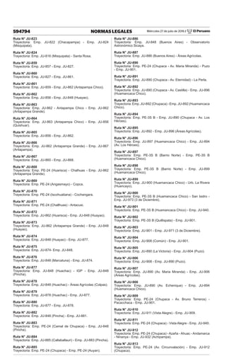 Miércoles 27 de julio de 2016 / El Peruano
594794 NORMAS LEGALES
Ruta N° JU-823
Trayectoria: Emp. JU-822 (Chacapampa) - Emp. JU-824
(Misquipata).
Ruta N° JU-824
Trayectoria: Emp. JU-816 (Misquipata) - Santa Rosa.
Ruta N° JU-859
Trayectoria: Emp. JU-857 - Emp. JU-827.
Ruta N° JU-860
Trayectoria: Emp. JU-827 - Emp. JU-861.
Ruta N° JU-861
Trayectoria: Emp. JU-859 - Emp. JU-862 (Antapampa Chico).
Ruta N° JU-862
Trayectoria: Emp. JU-856 - Emp. JU-848 (Huayao).
Ruta N° JU-863
Trayectoria: Emp. JU-862 - Antapampa Chico - Emp. JU-862
(Antapampa Grande).
Ruta N° JU-864
Trayectoria: Emp. JU-863 (Antapampa Chico) - Emp. JU-856
(Quishuar).
Ruta N° JU-865
Trayectoria: Emp. JU-856 - Emp. JU-862.
Ruta N° JU-866
Trayectoria: Emp. JU-862 (Antapampa Grande) - Emp. JU-867
(Antapampa).
Ruta N° JU-867
Trayectoria: Emp. JU-860 - Emp. JU-868.
Ruta N° JU-868
Trayectoria: Emp. PE-24 (Huarisca) - Chalhuas - Emp. JU-862
(Antapampa Grande).
Ruta N° JU-869
Trayectoria: Emp. PE-24 (Angasmayo) - Copca.
Ruta N° JU-870
Trayectoria: Emp. PE-24 (Iscohuatiana) - Cochangara.
Ruta N° JU-871
Trayectoria: Emp. PE-24 (Challhuas) - Antacusi.
Ruta N° JU-872
Trayectoria: Emp. JU-862 (Huarisca) - Emp. JU-848 (Huayao).
Ruta N° JU-873
Trayectoria: Emp. JU-862 (Antapampa Grande) - Emp. JU-848
(Huayao).
Ruta N° JU-874
Trayectoria: Emp. JU-848 (Huayao) - Emp. JU-877.
Ruta N° JU-875
Trayectoria: Emp. JU-874- Emp. JU-848.
Ruta N° JU-876
Trayectoria: Emp. JU-848 (Marcatuna) - Emp. JU-874.
Ruta N° JU-877
Trayectoria: Emp. JU-848 (Huachac) - IGP - Emp. JU-848
(Pincha).
Ruta N° JU-878
Trayectoria: Emp. JU-848 (Huachac) - Áreas Agrícolas (Colpas).
Ruta N° JU-879
Trayectoria: Emp. JU-878 (Huachac) - Emp. JU-877.
Ruta N° JU-880
Trayectoria: Emp. JU-877 - Emp. JU-878.
Ruta N° JU-882
Trayectoria: Emp. JU-848 (Pincha) - Emp. JU-881.
Ruta N° JU-883
Trayectoria: Emp. PE-24 (Camal de Chupaca) - Emp. JU-848
(Pincha).
Ruta N° JU-884
Trayectoria: Emp. JU-885 (Callaballauri) - Emp. JU-883 (Pincha).
Ruta N° JU-885
Trayectoria: Emp. PE-24 (Chupaca) - Emp. PE-24 (Auyan).
Ruta N° JU-886
Trayectoria: Emp. JU-848 (Buenos Aires) - Observatorio
Astronómico Sicaya.
Ruta N° JU-887
Trayectoria: Emp. JU-886 (Buenos Aires) - Áreas Agrícolas.
Ruta N° JU-890
Trayectoria: Emp. PE-24 (Chupaca - Av. Maria Miranda) - Puzo
- Emp. JU-901.
Ruta N° JU-891
Trayectoria: Emp. JU-890 (Chupaca - Av. Eternidad) - La Perla.
Ruta N° JU-892
Trayectoria: Emp. JU-890 (Chupaca - Av. Castilla) - Emp. JU-896
(Huamancaca Chico).
Ruta N° JU-893
Trayectoria: Emp. JU-892 (Chupaca) - Emp. JU-892 (Huamancaca
Chico).
Ruta N° JU-894
Trayectoria: Emp. PE-3S B - Emp. JU-890 (Chupaca - Av. Los
Héroes).
Ruta N° JU-895
Trayectoria: Emp. JU-892 - Emp. JU-896 (Áreas Agrícolas).
Ruta N° JU-896
Trayectoria: Emp. JU-897 (Huamancaca Chico) - Emp. JU-894
(Av. Los Héroes).
Ruta N° JU-897
Trayectoria: Emp. PE-3S B (Barrio Norte) - Emp. PE-3S B
(Huamancaca Chico).
Ruta N° JU-898
Trayectoria: Emp. PE-3S B (Barrio Norte) - Emp. JU-899
(Huamancaca Chico).
Ruta N° JU-899
Trayectoria: Emp. JU-900 (Huamancaca Chico) - Urb. La Rivera
(Huancayo).
Ruta N° JU-900
Trayectoria: Emp. PE-3S B (Huamancaca Chico) - San Isidro -
Emp. JU-973 (3 de Diciembre).
Ruta N° JU-901
Trayectoria: Emp. PE-3S B (Huamancaca Chico) - Emp. JU-940.
Ruta N° JU-902
Trayectoria: Emp. PE-3S B (Quillispata) - Emp. JU-901.
Ruta N° JU-903
Trayectoria: Emp. JU-901 - Emp. JU-971 (3 de Diciembre).
Ruta N° JU-904
Trayectoria: Emp. JU-908 (Común) - Emp. JU-901.
Ruta N° JU-905
Trayectoria: Emp. JU-890 (La Victoria) - Emp. JU-904 (Puzo).
Ruta N° JU-906
Trayectoria: Emp. JU-908 - Emp. JU-890 (Puzo).
Ruta N° JU-907
Trayectoria: Emp. JU-890 (Av. Maria Miranda) - Emp. JU-906
(Áreas Agrícolas).
Ruta N° JU-908
Trayectoria: Emp. JU-890 (Av. Echenique) - Emp. JU-894
(Huamancaca Chico).
Ruta N° JU-909
Trayectoria: Emp. PE-24 (Chupaca - Av. Bruno Terreros) -
Pacacchaca - Emp. JU-901.
Ruta N° JU-910
Trayectoria: Emp. JU-911 (Vista Alegre) - Emp. JU-909.
Ruta N° JU-911
Trayectoria: Emp. PE-24 (Chupaca) - Vista Alegre - Emp. JU-940.
Ruta N° JU-912
Trayectoria: Emp. PE-24 (Chupaca) - Azaña - Ahuac - Andamarca
- Ninanya - Emp. JU-932 (Achipampa).
Ruta N° JU-913
Trayectoria: Emp. PE-24 (Av. Circunvalación) - Emp. JU-912
(Chupaca).
 