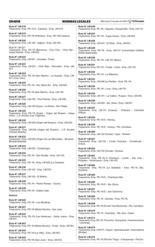 Miércoles 27 de julio de 2016 / El Peruano
594818 NORMAS LEGALES
Ruta N° LM-518
Trayectoria: Emp. PE-16 A - Capitana - Emp. LM-519.
Ruta N° LM-519
Trayectoria: Emp. PE-1N (Pativilca) - Emp. PE-16A (Upaca).
Ruta N° LM-520
Trayectoria: Emp. LM-100 - Galpón - Emp. LM-100.
Ruta N° LM-521
Trayectoria: Emp. PE-1N (Barranca) - Chiu Chiu - Vinto Alto -
Araya Grande - Emp. LM-529.
Ruta N° LM-522
Trayectoria: Emp. LM-521 - Arenales - Potao.
Ruta N° LM-523
Trayectoria: Emp. LM-521 - Vinto Bajo - Roncador - Emp. LM-
521.
Ruta N° LM-524
Trayectoria: Emp. PE-1N (San Martín) - La Hoyada - Emp. LM-
521 (Chiu Chiu).
Ruta N° LM-525
Trayectoria: Emp. PE-1N - Sta. Elena Sur - Emp. LM-524.
Ruta N° LM-526
Trayectoria: Emp. PE-1N (San Martín) - Emp. LM-100.
Ruta N° LM-527
Trayectoria: Emp. LM-100 - Tres Piedras - Emp. LM-526.
Ruta N° LM-528
Trayectoria: Emp. LM-100 (Supe) - La Minka - San Felipe.
Ruta N° LM-529
Trayectoria: Emp. PE-1N (Supe) - Virgen del Rosario - Araya
Chico - L.D. Ancash (Las Vírgenes).
Ruta N° LM-530
Trayectoria: Emp. LM-529 (Virgen del Rosario) - Emp. LM-529.
Ruta N° LM-531
Trayectoria: Emp. LM-529 (Virgen del Rosario) - L.D. Ancash
(Venado Muerto).
Ruta N° LM-532
Trayectoria: Emp. LM-529 (Virgen de Las Mercedes) - Bocanal -
Micaela Bastidas.
Ruta N° LM-533
Trayectoria: Emp. LM-532 - Ciudad Agro.
Ruta N° LM-534
Trayectoria: Emp. PE.1N - San Nicolás - Emp. LM-100.
Ruta N° LM-535
Trayectoria: Emp. PE-1N - Emp. LM-529 (La Campita).
Ruta N° LM-536
Trayectoria: Emp. LM-102 - Emp. LM-535.
Ruta N° LM-537
Trayectoria: Emp. LM-102 - El Molino.
Ruta N° LM-538
Trayectoria: Emp. PE-1N - Piedra Parada - Tutumo.
Ruta N° LM-539
Trayectoria: Emp. PE-1N - Caleta Vidal.
Huaura:
Ruta N° LM-540
Trayectoria: Emp. PE-1N - Las Albuferas.
Ruta N° LM-541
Trayectoria: Emp. PE-1N (Medio Mundo) - San José.
Ruta N° LM-542
Trayectoria: Emp. PE-1N (Las Américas) - Santa Juana - Emp.
LM-541.
Ruta N° LM-543
Trayectoria: Emp. PE-1N (Medio Mundo) - Tiroler - Emp. LM-551.
Ruta N° LM-544
Trayectoria: Emp. PE-1N (La Villa) - Emp. LM-543.
Ruta N° LM-545
Trayectoria: Emp. PE-1N (San Juan) - Emp. LM-543.
Ruta N° LM-546
Trayectoria: Emp. PE-1N - Vegueta - Pacayal Alto - Emp. LM-101.
Ruta N° LM-547
Trayectoria: Emp. PE-1N - Tupac Amaru - Emp. LM-543.
Ruta N° LM-548
Trayectoria: Emp. LM-547 - El Ototo - Emp. LM-551.
Ruta N° LM-549
Trayectoria: Emp. PE-1N - Emp. LM-101 (Universidad Católica
Sedes Sapientaie).
Ruta N° LM-550
Trayectoria: Emp. PE-1N - LM-101 (Mazo).
Ruta N° LM-551
Trayectoria: Emp. PE-1N - Tiroles - Caral - Emp. LM-102.
Ruta N° LM-552
Trayectoria: Emp. PE-1N - La Máquina.
Ruta N° LM-553
Trayectoria: Emp. LM-546 (La Perlita) - Emp. PE-1N.
Ruta N° LM-554
Trayectoria: Emp. PE-1N - Loza - Emp. LM-101.
Ruta N° LM-555
Trayectoria: Emp. LM-101 - La Calera - Ruquia - Emp. LM-546.
Ruta N° LM-556
Trayectoria: Emp. LM-555 - Sta. Rosa - Emp. LM-557.
Ruta N° LM-557
Trayectoria: Emp. LM-101 (Huaura) - Chacaca - Centinela
(Playa).
Ruta N° LM-558
Trayectoria: Emp. PE-1N E - Rontoy.
Ruta N° LM-559
Trayectoria: Emp. PE-1N E - Acaray - Pta. Carretera.
Ruta N° LM-560
Trayectoria: Emp. LM-102 (Ambar) - Ayar - Tambón.
Ruta N° LM-561
Trayectoria: Emp. LM-102 - Fundo Cochaca - Cochahuain -
Soque.
Ruta N° LM-562
Trayectoria: Emp. LM-102 (Arcata) - Aynaca.
Ruta N° LM-563
Trayectoria: Emp. PE-1N E (Humaya) - Loreto - Sta. Inés -
Progreso - Vilcahuaura - Emp. LM-103.
Ruta N° LM-564
Trayectoria: Emp. PE-18 (La Soledad) - Emp. PE-18 (Sta.
Eusebia).
Ruta N° LM-565
Trayectoria: Emp. PE-1N E - Chambara Alto.
Ruta N° LM-566
Trayectoria: Emp. PE-1N E - Sta. Elvira.
Ruta N° LM-567
Trayectoria: Emp. PE-1N E - San Gerónimo.
Ruta N° LM-568
Trayectoria: Emp. PE-18 - Quintay - Emp. PE-18.
Ruta N° LM-569
Trayectoria: Emp. PE-18 (Fundo Tres Montones) - Pta. Carretera.
Ruta N° LM-570
Trayectoria: Emp. PE-18 - Huamboy - Sta. Ana - Capia.
Ruta N° LM-573
Trayectoria: Emp. PE-18 - Picunche - Quirquicha - Huamancancha
- Laczanga.
Ruta N° LM-574
Trayectoria: Emp. LM-573 - Yaquin -Ayamasquispe - Huancatama
(Muzga).
Ruta N° LM-576
Trayectoria: Emp. PE-18 (Paccho Tingo) - Colcapampa - Paccho.
 