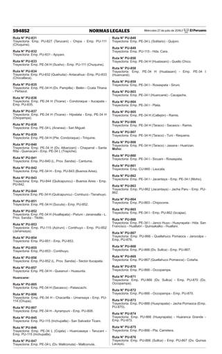 Miércoles 27 de julio de 2016 / El Peruano
594852 NORMAS LEGALES
Ruta N° PU-831
Trayectoria: Emp. PU-827 (Tarucani) - Chijos - Emp. PU-111
(Chuquine).
Ruta N° PU-832
Trayectoria: Emp. PU-831 - Ajoyani.
Ruta N° PU-833
Trayectoria: Emp. PE-34 H (Susho) - Emp. PU-111 (Chuquine).
Ruta N° PU-834
Trayectoria: Emp. PU-832 (Quehuita) - Antacahua - Emp. PU-833
(Chocallaca).
Ruta N° PU-835
Trayectoria: Emp. PE-34 H (Dv. Pampilla) - Belén - Ccata Tihana
- Peñazul.
Ruta N° PU-836
Trayectoria: Emp. PE-34 H (Ticane) - Condoraque - Itucapata -
Emp. PU-835.
Ruta N° PU-837
Trayectoria: Emp. PE-34 H (Ticane) - Hijoslata - Emp. PE-34 H
(Osopampa).
Ruta N° PU-838
Trayectoria: Emp. PE-34 L (Ananea) - San Miguel.
Ruta N° PU-839
Trayectoria: Emp. PE-34 H (Pte. Condoraque) - Tiriquine.
Ruta N° PU-840
Trayectoria: Emp. PE-34 H (Dv. Albarizani) - Chaparral - Santa
Rita - Quenacani - Emp. PE-34 L (Trapiche).
Ruta N° PU-841
Trayectoria: Emp. PU-840 (L. Prov. Sandia) - Cantuma.
Ruta N° PU-842
Trayectoria: Emp. PE-34 H - Emp. PU-843 (Buenos Aires).
Ruta N° PU-843
Trayectoria: Emp. PU-844 (Quilcapuncu) - Buenos Aires - Emp.
PU-842.
Ruta N° PU-844
Trayectoria: Emp. PE-34 H (Quilcapuncu) - Combuco - Tisnahuyo.
Ruta N° PU-851
Trayectoria: Emp. PE-34 H (Sucuta) - Emp. PU-852.
Ruta N° PU-852
Trayectoria: Emp. PE-34 H (Huallapata) - Pistuni - Janansalla - L.
Prov. Sandia - Tikitiki.
Ruta N° PU-853
Trayectoria: Emp. PU-115 (Aziruni) - Contihuyo - Emp. PU-852
(Janansaya).
Ruta N° PU-854
Trayectoria: Emp. PU-851 - Emp. PU-853.
Ruta N° PU-855
Trayectoria: Emp. PU-853 - Contihuyo.
Ruta N° PU-856
Trayectoria: Emp. PU-852 (L. Prov. Sandia) - Sector Itucapata.
Ruta N° PU-857
Trayectoria: Emp. PE-34 H - Queanuri - Huasunta.
Huancane:
Ruta N° PU-805
Trayectoria: Emp. PE-34 H (Sacasco) - Patascachi.
Ruta N° PU-806
Trayectoria: Emp. PE-34 H - Chacarilla - Umansaya - Emp. PU-
114 (Chupa).
Ruta N° PU-807
Trayectoria: Emp. PE-34 H - Ayrampuni - Emp. PU-808.
Ruta N° PU-845
Trayectoria: Emp. PU-115 (Inchupalla) - San Salvador Ticani.
Ruta N° PU-846
Trayectoria: Emp. PE-34 L (Cojata) - Huancasaya - Tarucani -
Emp. PU-115 (Inchupalla).
Ruta N° PU-847
Trayectoria: Emp. PE-34 L (Dv. Mallconuta) - Mallconuta.
Ruta N° PU-848
Trayectoria: Emp. PE-34 L (Solitario) - Quijoni.
Ruta N° PU-849
Trayectoria: Emp. PU-115 - Hda. Cara.
Ruta N° PU-850
Trayectoria: Emp. PE-34 H (Huatasani) - Quello Chico.
Ruta N° PU-858
Trayectoria: Emp. PE-34 H (Huatasani) - Emp. PE-34 I
(Huancané).
Ruta N° PU-859
Trayectoria: Emp. PE-34 I - Rosaspata - Siruni.
Ruta N° PU-903
Trayectoria: Emp. PE-34 I (Huancané) - Cacajache.
Ruta N° PU-904
Trayectoria: Emp. PE-34 I - Plata.
Ruta N° PU-905
Trayectoria: Emp. PE-34 H (Callejón) - Ramis.
Ruta N° PU-906
Trayectoria: Emp. PE-34 H (Taraco) - Sacasco - Ramis.
Ruta N° PU-907
Trayectoria: Emp. PE-34 H (Taraco) - Tuni - Requena.
Ruta N° PU-908
Trayectoria: Emp. PE-34 H (Taraco) - Jasana - Huarizan.
Moho:
Ruta N° PU-860
Trayectoria: Emp. PE-34 I - Sicuani - Rosaspata.
Ruta N° PU-861
Trayectoria: Emp. CU-860 - Laucata.
Ruta N° PU-862
Trayectoria: Emp. PE-34 I - Jacantaya - Emp. PE-34 I (Moho).
Ruta N° PU-863
Trayectoria: Emp. PU-862 (Jacantaya) - Jacha Paru - Emp. PU-
862.
Ruta N° PU-864
Trayectoria: Emp. PU-863 - Chipocone.
Ruta N° PU-865
Trayectoria: Emp. PE-34 I - Emp. PU-862 (Izcajaa).
Ruta N° PU-866
Trayectoria: Emp. PE-34 I - Janco Huyo - Huayrapata - Hda. San
Francisco - Huallatiri - Quinsakalko - Huallani.
Ruta N° PU-867
Trayectoria: Emp. PU-866 - Quellahuco Pomaoca - Jarocolpa -
Emp. PU-876.
Ruta N° PU-868
Trayectoria: Emp. PU-866 (Dv. Sullca) - Emp. PU-867.
Ruta N° PU-869
Trayectoria: Emp. PU-867 (Quellahuco Pomaoca) - Cotaña.
Ruta N° PU-870
Trayectoria: Emp. PU-866 - Occopampa.
Ruta N° PU-871
Trayectoria: Emp. PU-866 (Dv. Sullca) - Emp. PU-870 (Dv.
Occopampa).
Ruta N° PU-872
Trayectoria: Emp. PU-866 - Occopampa - Emp. PU-870.
Ruta N° PU-873
Trayectoria: Emp. PU-866 (Huayrapata) - Jacha Pomaoca (Emp.
PU-870).
Ruta N° PU-874
Trayectoria: Emp. PU-866 (Huayrapata) - Huaranca Grande -
Emp. PU-873.
Ruta N° PU-875
Trayectoria: Emp. PU-866 - Pta. Carretera.
Ruta N° PU-876
Trayectoria: Emp. PU-866 (Sullca) - Emp. PU-867 (Dv. Quinsa
Lacaya).
 