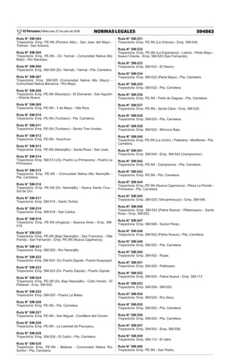 El Peruano / Miércoles 27 de julio de 2016 594863
NORMAS LEGALES
Ruta N° SM-504
Trayectoria: Emp. PE-5N (Pionero Alto) - San Juan del Mayo -
Tiwinza - San Antonio.
Ruta N° SM-505
Trayectoria: Emp. PE-5N - Dv. Yarinal - Comunidad Nativa Alto
Mayo - Río Naranjos.
Ruta N° SM-506
Trayectoria: Emp. SM-505 (Dv. Yarinal) - Yarinal - Pta. Carretera.
Ruta N° SM-507
Trayectoria: Emp. SM-505 (Comunidad Nativa Alto Mayo) -
Comunidad Nativa Barranca - Río Mayo.
Ruta N° SM-508
Trayectoria: Emp. PE-5N (Naranjos) - El Diamante - San Agustín
- Oriente Nuevo
Ruta N° SM-509
Trayectoria: Emp. PE-5N - 3 de Mayo - Villa Rica.
Ruta N° SM-510
Trayectoria: Emp. PE-5N (Tumbaro) - Pta. Carretera.
Ruta N° SM-511
Trayectoria: Emp. PE-5N (Tumbaro) - Sector Tres Unidos.
Ruta N° SM-512
Trayectoria: Emp. PE-5N - Kunchum.
Ruta N° SM-513
Trayectoria: Emp. PE-5N (Naranjillo) - Santa Rosa - San José.
Ruta N° SM-514
Trayectoria: Emp. SM-513 (Dv. Puerto La Primavera) - Puerto La
Primavera.
Ruta N° SM-515
Trayectoria: Emp. PE-5N - Comunidad Nativa Alto Naranjillo -
Pta. Carretera.
Ruta N° SM-516
Trayectoria: Emp. PE-5N (Dv. Naranjillo) - Nueva Santa Cruz -
Sol de Oro.
Ruta N° SM-517
Trayectoria: Emp. SM-516 - Santo Toribio.
Ruta N° SM-518
Trayectoria: Emp. SM-516 - San Carlos.
Ruta N° SM-519
Trayectoria: Emp. PE-5N (Angaiza) - Buenos Aires - Emp. SM-
516.
Ruta N° SM-520
Trayectoria: Emp. PE-5N (Bajo Naranjillo) - San Francisco - Villa
Florida - San Fernando - Emp. PE-5N (Nueva Cajamarca).
Ruta N° SM-521
Trayectoria: Emp. SM-520 - Río Naranjillo.
Ruta N° SM-522
Trayectoria: Emp. SM-520 - Dv. Puerto Zapote - Puerto Guayaquil.
Ruta N° SM-523
Trayectoria: Emp. SM-522 (Dv. Puerto Zapote) - Puerto Zapote.
Ruta N° SM-524
Trayectoria: Emp. PE-5N (Dv. Bajo Naranjillo) - Caño Hondo - El
Platanal - Emp. SM-520.
Ruta N° SM-525
Trayectoria: Emp. SM-520 - Puerto La Balsa.
Ruta N° SM-526
Trayectoria: Emp. PE-5N - Pta. Carretera.
Ruta N° SM-527
Trayectoria: Emp. PE-5N - San Miguel - Cordillera del Cóndor.
Ruta N° SM-528
Trayectoria: Emp. PE-5N - La Libertad de Pacoyacu.
Ruta N° SM-529
Trayectoria: Emp. SM-528 - El Cedro - Pta. Carretera.
Ruta N° SM-530
Trayectoria: Emp. PE-5N - Betania - Comunidad Nativa Río
Soritor - Pta. Carretera.
Ruta N° SM-531
Trayectoria: Emp. PE-5N (La Victoria) - Emp. SM-530.
Ruta N° SM-532
Trayectoria: Emp. PE-5N (La Esperanza) - Leticia - Perla Mayo -
Nuevo Oriente - Emp. SM-520 (San Fernando).
Ruta N° SM-533
Trayectoria: Emp. SM-532 - El Tesoro.
Ruta N° SM-534
Trayectoria: Emp. SM-532 (Perla Mayo) - Pta. Carretera.
Ruta N° SM-535
Trayectoria: Emp. SM-532 - Pta. Carretera.
Ruta N° SM-536
Trayectoria: Emp. PE-5N - Perla de Daguas - Pta. Carretera.
Ruta N° SM-537
Trayectoria: Emp. PE-5N - Santa Clara - Emp. SM-520.
Ruta N° SM-538
Trayectoria: Emp. SM-520 - Pta. Carretera.
Ruta N° SM-539
Trayectoria: Emp. SM-520 - Michuco Bajo.
Ruta N° SM-540
Trayectoria: Emp. PE-5N (La Unión) - Palestina - Miraflores - Pta.
Carretera.
Ruta N° SM-541
Trayectoria: Emp. SM-540 - Emp. SM-542 (Campoamor).
Ruta N° SM-542
Trayectoria: Emp. PE-5N - Campoamor - Pta. Carretera.
Ruta N° SM-543
Trayectoria: Emp. PE-5N - Pta. Carretera.
Ruta N° SM-544
Trayectoria: Emp. PE-5N (Nueva Cajamarca) - Plaza La Florida -
Primavera - Pta. Carretera.
Ruta N° SM-545
Trayectoria: Emp. SM-520 (Tahuantinsuyo) - Emp. SM-546.
Ruta N° SM-546
Trayectoria: Emp. SM-552 (Patria Nueva) - Platanoyacu - Santa
Rosa - Emp. SM-552.
Ruta N° SM-547
Trayectoria: Emp. SM-546 - Sector Pérez.
Ruta N° SM-548
Trayectoria: Emp. SM-552 (Patria Nueva) - Pta. Carretera.
Ruta N° SM-549
Trayectoria: Emp. SM-552 - Pta. Carretera.
Ruta N° SM-550
Trayectoria: Emp. SM-552 - Rojas.
Ruta N° SM-551
Trayectoria: Emp. SM-550 - Palitropes.
Ruta N° SM-552
Trayectoria: Emp. SM-520 - Patria Nueva - Emp. SM-113
Ruta N° SM-553
Trayectoria: Emp. SM-554 - SM-552.
Ruta N° SM-554
Trayectoria: Emp. SM-520 - Río Seco.
Ruta N° SM-555
Trayectoria: Emp. SM-552 - Pta. Carretera.
Ruta N° SM-556
Trayectoria: Emp. SM-552 - Pta. Carretera.
Ruta N° SM-557
Trayectoria: Emp. SM-552 - Emp. SM-556.
Ruta N° SM-559
Trayectoria: Emp. SM-113 - El Valor.
Ruta N° SM-560
Trayectoria: Emp. PE-5N - San Pedro.
 