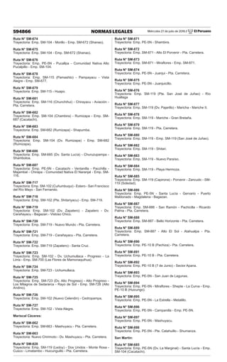 Miércoles 27 de julio de 2016 / El Peruano
594866 NORMAS LEGALES
Ruta N° SM-674
Trayectoria: Emp. SM-104 - Morillo - Emp. SM-672 (Shanao).
Ruta N° SM-675
Trayectoria: Emp. SM-104 - Emp. SM-672 (Shanao).
Ruta N° SM-676
Trayectoria: Emp. PE-5N - Pucallpa - Comunidad Nativa Alto
Pucalpillo - Emp. SM-104.
Ruta N° SM-678
Trayectoria: Emp. SM-115 (Pamashto) - Pampayacu - Vista
Alegre - Emp. SM-677.
Ruta N° SM-679
Trayectoria: Emp. SM-115 - Huapo.
Ruta N° SM-681
Trayectoria: Emp. SM-116 (Chunchihui) - Chirayacu - Aviación -
Pta. Carretera.
Ruta N° SM-682
Trayectoria: Emp. SM-104 (Chambira) - Rumizapa - Emp. SM-
687 (Cacatachi).
Ruta N° SM-683
Trayectoria: Emp. SM-682 (Rumizapa) - Shapumba.
Ruta N° SM-684
Trayectoria: Emp. SM-104 (Dv. Rumizapa) - Emp. SM-682
(Rumizapa).
Ruta N° SM-686
Trayectoria: Emp. SM-685 (Dv. Santa Lucía) - Churuzupampa -
Shamboloa.
Ruta N° SM-687
Trayectoria: Emp. PE-5N - Cacatachi - Ventanilla - Pacchilla -
Majambal - Chirapa - Comunidad Nativa El Naranjal - Emp. SM-
116.
Ruta N° SM-717
Trayectoria: Emp. SM-102 (Cuñumbuqui) - Estero - San Francisco
del Río Mayo - San Fernando.
Ruta N° SM-718
Trayectoria: Emp. SM-102 (Pte. Shitariyacu) - Emp. SM-719.
Ruta N° SM-719
Trayectoria: Emp. SM-102 (Dv. Zapatero) - Zapatero - Dv.
Carañayacu - Bagazan - Vistoso Chico.
Ruta N° SM-720
Trayectoria: Emp. SM-719 - Nuevo Mundo - Pta. Carretera.
Ruta N° SM-721
Trayectoria: Emp. SM-719 - Carañayacu - Pta. Carretera.
Ruta N° SM-722
Trayectoria: Emp. SM-719 (Zapatero) - Santa Cruz.
Ruta N° SM-723
Trayectoria: Emp. SM-102 - Dv. Uchumullaca - Progreso - La
Lima - Emp. SM-700 (Las Flores de Mamonaquihua).
Ruta N° SM-724
Trayectoria: Emp. SM-723 - Uchumullaca.
Ruta N° SM-725
Trayectoria: Emp. SM-723 (Dv. Alto Progreso) - Alto Progreso -
Los Milagros de Sedararca - Rayo de Sol - Emp. SM-728 (Alto
Andino).
Ruta N° SM-726
Trayectoria: Emp. SM-102 (Nuevo Celendin) - Cedropampa.
Ruta N° SM-727
Trayectoria: Emp. SM-102 - Vista Alegre.
Mariscal Cáceres:
Ruta N° SM-662
Trayectoria: Emp. SM-663 - Mashuyacu - Pta. Carretera.
Ruta N° SM-663
Trayectoria: Nuevo Chirimoto - Dv. Mashuyacu - Pta. Carretera.
Ruta N° SM-828
Trayectoria: Emp. SM-119 (Ledoy) - Dos Unidos - Monte Rosa -
Cusco - Limatambo - Huicunguillo - Pta. Carretera.
Ruta N° SM-871
Trayectoria: Emp. PE-5N - Shambira.
Ruta N° SM-872
Trayectoria: Emp. SM-871 - Alto El Porvenir - Pta. Carretera.
Ruta N° SM-873
Trayectoria: Emp. SM-871 - Miraflores - Emp. SM-871.
Ruta N° SM-874
Trayectoria: Emp. PE-5N - Juanjui - Pta. Carretera.
Ruta N° SM-875
Trayectoria: Emp. PE-5N - Juanjuicillo.
Ruta N° SM-876
Trayectoria: Emp. SM-119 (Pte. San José de Juñao) - Río
Huallaga
Ruta N° SM-877
Trayectoria: Emp. SM-119 (Dv. Pajarillo) - Maricha - Mariche II.
Ruta N° SM-878
Trayectoria: Emp. SM-119 - Mariche - Gran Bretaña.
Ruta N° SM-879
Trayectoria: Emp. SM-119 - Pta. Carretera.
Ruta N° SM-880
Trayectoria: Emp. SM-119 - Emp. SM-119 (San José de Juñao).
Ruta N° SM-882
Trayectoria: Emp. SM-119 - Shitari.
Ruta N° SM-883
Trayectoria: Emp. SM-119 - Nuevo Paraíso.
Ruta N° SM-884
Trayectoria: Emp. SM-119 - Playa Hermoza.
Ruta N° SM-885
Trayectoria: Emp. SM-119 (Capirona) - Porvenir - Zancudo - SM-
119 (Soledad).
Ruta N° SM-886
Trayectoria: Emp. PE-5N - Santa Lucía - Gervario - Puerto
Maldonado - Magdalena - Bagazan.
Ruta N° SM-887
Trayectoria: Emp. SM-886 - San Ramón - Pachicilla - Ricardo
Palma - Pta. Carretera.
Ruta N° SM-888
Trayectoria: Emp. SM-887 - Bello Horizonte - Pta. Carretera.
Ruta N° SM-889
Trayectoria: Emp. SM-887 - Alto El Sol - Atahualpa - Pta.
Carretera.
Ruta N° SM-890
Trayectoria: Emp. PE-10 B (Pachiza) - Pta. Carretera.
Ruta N° SM-891
Trayectoria: Emp. PE-10 B - Pta. Carretera.
Ruta N° SM-892
Trayectoria: Emp. PE-10 B (7 de Junio) - Sector Apana.
Ruta N° SM-893
Trayectoria: Emp. PE-5N - San Juan de Lagunas.
Ruta N° SM-894
Trayectoria: Emp. PE-5N - Miraflores - Shepte - La Curva - Emp.
PE-10 B (Huicungo).
Ruta N° SM-895
Trayectoria: Emp. PE-5N - La Estrella - Metalillo.
Ruta N° SM-896
Trayectoria: Emp. PE-5N - Campanilla - Emp. PE-5N.
Ruta N° SM-897
Trayectoria: Emp. PE-5N - Mashuyacu.
Ruta N° SM-898
Trayectoria: Emp. PE-5N - Pte. Catahuillo - Shumanza.
San Martín:
Ruta N° SM-685
Trayectoria: Emp. PE-5N (Dv. La Marginal) - Santa Lucía - Emp.
SM-104 (Cacatachi).
 