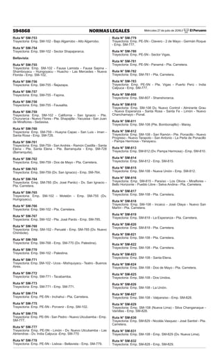 Miércoles 27 de julio de 2016 / El Peruano
594868 NORMAS LEGALES
Ruta N° SM-753
Trayectoria: Emp. SM-102 - Bajo Algarrobo - Alto Algarrobo.
Ruta N° SM-754
Trayectoria: Emp. SM-102 - Sector Shapajararca.
Bellavista:
Ruta N° SM-755
Trayectoria: Emp. SM-102 - Fausa Lamista - Fausa Sapina -
Shamboyacu - Huingoyacu - Huacho - Las Mercedes - Nueva
Florida - Emp. SM-102.
Ruta N° SM-756
Trayectoria: Emp. SM-755 - Ñejazapa.
Ruta N° SM-757
Trayectoria: Emp. SM-755 - Fapina.
Ruta N° SM-758
Trayectoria: Emp. SM-755 - Fausalita.
Ruta N° SM-759
Trayectoria: Emp. SM-102 - California - San Ignacio - Pte.
Chururarca - Nuevo Flores - Pte. Shapajilla - Yacusisa - San Juan
de Miraflores - Sedasisa.
Ruta N° SM-760
Trayectoria: Emp. SM-759 - Huayna Capac - San Luis - Iman -
Santa Rosa - Emp. SM-728.
Ruta N° SM-761
Trayectoria: Emp. SM-759 - San Andrés - Ramón Castilla - Santa
Elena - Pte. Santa Elena - Pte. Barranquita - Emp. SM-728
(Barranquita).
Ruta N° SM-762
Trayectoria: Emp. SM-759 - Dos de Mayo - Pta. Carretera.
Ruta N° SM-763
Trayectoria: Emp. SM-759 (Dv. San Ignacio) - Emp. SM-764.
Ruta N° SM-764
Trayectoria: Emp. SM-785 (Dv. José Pardo) - Dv. San Ignacio -
Pta. Carretera.
Ruta N° SM-765
Trayectoria: Emp. SM-102 - Motelón - Emp. SM-755 (Dv.
Huingoyacu).
Ruta N° SM-766
Trayectoria: Emp. SM-102 - Pta. Carretera.
Ruta N° SM-767
Trayectoria: Emp. SM-102 - Pte. José Pardo - Emp. SM-785.
Ruta N° SM-768
Trayectoria: Emp. SM-102 - Peruaté - Emp. SM-785 (Dv. Nuevo
Chimbote).
Ruta N° SM-769
Trayectoria: Emp. SM-768 - Emp. SM-770 (Dv. Palestina).
Ruta N° SM-770
Trayectoria: Emp. SM-102 - Palestina.
Ruta N° SM-771
Trayectoria: Emp. SM-102 - Ucos - Mishquiyacu - Teatro - Buenos
Aires.
Ruta N° SM-772
Trayectoria: Emp. SM-771 - Tacabamba.
Ruta N° SM-773
Trayectoria: Emp. SM-771 - Emp. SM-771.
Ruta N° SM-774
Trayectoria: Emp. PE-5N - Inchahui - Pta. Carretera.
Ruta N° SM-775
Trayectoria: Emp. PE-5N - Porvenir - Emp. SM-102.
Ruta N° SM-776
Trayectoria: Emp. PE-5N - San Pedro - Nuevo Utcubamba - Emp.
SM-777.
Ruta N° SM-777
Trayectoria: Emp. PE-5N - Limón - Dv. Nuevo Utcubamba - Las
Almendras - Dv. India Calpuca -Emp. SM-770
Ruta N° SM-778
Trayectoria: Emp. PE-5N - Lisboa - Bellavista - Emp. SM-779.
Ruta N° SM-779
Trayectoria: Emp. PE-5N - Clavero - 2 de Mayo - Germán Roque
- Emp. SM-777.
Ruta N° SM-780
Trayectoria: Emp. PE-5N - Sector Vigas.
Ruta N° SM-781
Trayectoria: Emp. PE-5N - Panamá - Pta. Carretera.
Ruta N° SM-782
Trayectoria: Emp. SM-781 - Pta. Carretera.
Ruta N° SM-783
Trayectoria: Emp. PE-5N - Pte. Vigas - Puerto Perú - India
Calpuca - Emp. SM-777.
Ruta N° SM-808
Trayectoria: Emp. SM-807 - Shanshorarca.
Ruta N° SM-810
Trayectoria: Emp. SM-108 Dv. Nuevo Control - Almirante Grau
- Nueva Esperanza - Santa Rosa - Santa Fe - Limón - Nuevo
Chanchamayo - Ponal.
Ruta N° SM-811
Trayectoria: Emp. SM-108 (Pte. Bombonajillo) - Maray.
Ruta N° SM-812
Trayectoria: Emp. SM-108 - San Ramón - Pte. Ponacillo - Nuevo
Progreso - Nuevo Tarapoto - San Antonio - La Perla de Ponacillo
- Pampa Hermosa - Yanayacu.
Ruta N° SM-813
Trayectoria: Emp. SM-812 (Dv. Pampa Hermosa) - Emp. SM-810.
Ruta N° SM-814
Trayectoria: Emp. SM-812 - Emp. SM-815.
Ruta N° SM-815
Trayectoria: Emp. SM-108 - Nueva Unión - Emp. SM-812.
Ruta N° SM-816
Trayectoria: Emp. SM-815 - Paraíso - Los Olivos - Miraflores -
Bello Horizonte - Pueblo Libre - Selva Andina - Pta. Carretera.
Ruta N° SM-817
Trayectoria: Emp. SM-108 - Pta. Carretera.
Ruta N° SM-818
Trayectoria: Emp. SM-108 - Incaico - José Olaya - Nuevo San
Martín - Pta. Carretera.
Ruta N° SM-819
Trayectoria: Emp. SM-818 - La Esperanza - Pta. Carretera.
Ruta N° SM-820
Trayectoria: Emp. SM-818 - Pta. Carretera.
Ruta N° SM-821
Trayectoria: Emp. SM-108 - Pta. Carretera.
Ruta N° SM-822
Trayectoria: Emp. SM-108 - Pta. Carretera.
Ruta N° SM-823
Trayectoria: Emp. SM-108 - Santa Elena.
Ruta N° SM-824
Trayectoria: Emp. SM-108 - Dos de Mayo - Pta. Carretera.
Ruta N° SM-825
Trayectoria: Emp. SM-108 - Dos Unidos.
Ruta N° SM-826
Trayectoria: Emp. SM-108 - La Unión.
Ruta N° SM-827
Trayectoria: Emp. SM-108 - Valparaíso - Emp. SM-828.
Ruta N° SM-829
Trayectoria: Emp. SM-108 (Nueva Lima) - Silva Changanaque -
Vainillas - Emp. SM-828.
Ruta N° SM-830
Trayectoria: Emp. SM-829 - Nicolás Vasquez - José Santist - Pta.
Carretera.
Ruta N° SM-831
Trayectoria: Emp. SM-108 - Emp. SM-829 (Dv. Nueva Lima).
Ruta N° SM-832
Trayectoria: Emp. SM-828 - Emp. SM-829.
 