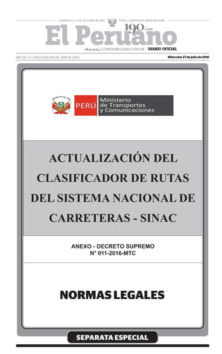 SEPARATA ESPECIAL
ACTUALIZACIÓN DEL
CLASIFICADOR DE RUTAS
DEL SISTEMA NACIONAL DE
CARRETERAS - SINAC
ANEXO - DECRETO SUPREMO
N° 011-2016-MTC
Miércoles 27 de julio de 2016
AÑO DE LA CONSOLIDACIÓN DEL MAR DE GRAU
1825-2015. LA HISTORIA PARA CONTAR
 