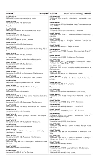 Miércoles 27 de julio de 2016 / El Peruano
594696 NORMAS LEGALES
Ruta N° AY-944
Trayectoria: Emp. AY-943 - San José de Colpa.
Ruta N° AY-986
Trayectoria: Emp. AY-103 - Santa Rosa.
Cangallo:
Ruta N° AY-853
Trayectoria: Emp. PE-32 A - Pucaccocha - Emp. AY-847.
Ruta N° AY-854
Trayectoria: Emp. AY-853 - Paqarisca.
Ruta N° AY-855
Trayectoria: Emp. PE-32 A - Pta. Carretera.
Ruta N° AY-856
Trayectoria: Emp. AY-855 - Huayllabamba.
Ruta N° AY-857
Trayectoria: Emp. PE-32 A - Juscaymarca - Tucre - Emp. PE-32
A.
Ruta N° AY-858
Trayectoria: Emp. AY-857 - Pta. Carretera.
Ruta N° AY-859
Trayectoria: Emp. PE-32 A - San Juan de Mayucancha.
Ruta N° AY-860
Trayectoria: Emp. AY-857 - Pta. Carretera.
Ruta N° AY-861
Trayectoria: Emp. AY-857 - Pta. Carretera.
Ruta N° AY-862
Trayectoria: Emp. PE-32 A - Tocceyascca - Pta. Carretera.
Ruta N° AY-863
Trayectoria: Emp. PE-32 A - Pilpicancha - Pta. Carretera.
Ruta N° AY-868
Trayectoria: Emp. AY-106 - Patahuasi - Pta. Carretera.
Ruta N° AY-869
Trayectoria: Emp. AY-106 - San Martín de Ccayacc.
Ruta N° AY-870
Trayectoria: Emp. AY-106 - Chalana.
Ruta N° AY-871
Trayectoria: Emp. PE-28 A - Puca Ranra - Vizcacha - Santa Cruz
de Hospicio - Pta. Carretera.
Ruta N° AY-872
Trayectoria: Emp. AY-106 - Huancapata - Pta. Carretera.
Ruta N° AY-873
Trayectoria: Emp. AY-106 - Paras - Santa Rosa - Pta. Carretera.
Ruta N° AY-874
Trayectoria: Emp. AY-873 - Verdepata.
Ruta N° AY-912
Trayectoria: Emp. AY-107 (Chuschi) - Lucana - Rio Pampas -
Emp. AY-911.
Ruta N° AY-913
Trayectoria: Emp. AY-107 - Quispillaccta - Llacctauran.
Ruta N° AY-919
Trayectoria: Emp. AY-106 - Chacabamba.
Ruta N° AY-920
Trayectoria: Emp. AY-106 - Huanupampa - Vista Alegre -
Chuymay - Pta. Carretera.
Ruta N° AY-921
Trayectoria: Emp. AY-106 - Tucoccasa - Pta. Carretera.
Ruta N° AY-922
Trayectoria: Emp. AY-106 - Ccorihuaylla - Huertahuasi - Pta.
Carretera.
Ruta N° AY-923
Trayectoria: Emp. AY-107 - Yurac Cruz.
Ruta N° AY-984
Trayectoria: Emp. PE-32 A - Pta. Carretera.
Ruta N° AY-985
Trayectoria: Emp. PE-32 A - Vizcachayocc - Buenavista - Emp.
PE-32 A.
Ruta N° AY-987
Trayectoria: Emp. PE-32 A - Huallata - Choro Orcco - Mayupampa
- Emp. AY-103.
Ruta N° AY-988
Trayectoria: Emp. AY-987 (Mayupampa) - Tanquihua.
Ruta N° AY-989
Trayectoria: Emp. AY-987 - Cochapata - Matero - Yuraccyacu -
Emp. 990.
Ruta N° AY-990
Trayectoria: Emp. PE-32 A (Cangallo) - Pata Wasi - Emp. AY-103
(Paqcha).
Ruta N° AY-991
Trayectoria: Emp. AY-990 - Chaupis - Cancalla.
Ruta N° AY-992
Trayectoria: Emp. AY-103 - Yanayacu - Huancapampa - Emp. AY-
990.
Ruta N° AY-994
Trayectoria: Emp. AY-993 - Andabamba - Payahuanay.
Ruta N° AY-995
Trayectoria: Emp. PE-32 A - Pampa Cruz - Huancarucma - Umaru
- Quillque - Irpa Pukyu - Emp. AY-997.
Ruta N° AY-1092
Trayectoria: Emp. PE-30 D (Pampa Cangallo) - Emp. PE-32 A
(Manzanayocc).
Ruta N° AY-1093
Trayectoria: Emp. PE-30 D - Cabracancha - Tucsen.
Ruta N° AY-1094
Trayectoria: Emp. PE-30 D - San Cristobal de Llullucha - Emp.
AY-1093.
Ruta N° AY-1095
Trayectoria: Emp. PE-30 D - Urihuana.
Vilcashuaman:
Ruta N° AY-929
Trayectoria: Emp. AY-928 - Sachabamba - Emp. AY-932.
Ruta N° AY-932
Trayectoria: Emp. PE-3S - Bosque Puya Raimondi - Emp. AY-
929.
Ruta N° AY-933
Trayectoria: Emp. AY-932 - Emp. AY-934 (Illapascca).
Ruta N° AY-934
Trayectoria: Emp. AY-929 - Illapascca - Emp. AY-933.
Ruta N° AY-935
Trayectoria: Emp. AY-934 (Illapascca) - Pta. Carretera.
Ruta N° AY-936
Trayectoria: Emp. AY-103 - Sayacc - Pallccacancha - Emp. AY-
931 (Niño Jesús de Huarapite).
Ruta N° AY-937
Trayectoria: Emp. AY-936 - Anay Kancha.
Ruta N° AY-938
Trayectoria: Emp. AY-103 - Centro Turístico (Bosque Puyas
Raymondi).
Ruta N° AY-939
Trayectoria: Emp. AY-103 (Qachubamba) - Reservorio Tacla
Tacla.
Ruta N° AY-940
Trayectoria: Emp. PE-3S - Tantar - Concepción - Astanya -
Colpapampa - Emp. AY-103 (Vilcas Huamán).
Ruta N° AY-941
Trayectoria: Emp. AY-940 - Antena.
Ruta N° AY-945
Trayectoria: Emp. AY-940 - Laguna Chincher - Pta. Carretera.
Ruta N° AY-946
Trayectoria: Emp. AY-940 - Emp. AY-950.
 