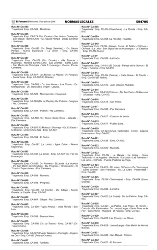 El Peruano / Miércoles 27 de julio de 2016 594705
NORMAS LEGALES
Ruta N° CA-584
Trayectoria: Emp. CA-583 - Miraflores.
Ruta N° CA-585
Trayectoria: Emp. CA-579 (Pto. Ciruelo) - San Isidro - Chalaquito
- San Miguel - Barrio Chino - Dv. Sauce Pampa - Diego Sanchez
- Huarango.
Ruta N° CA-586
Trayectoria: Emp. CA-585 (Dv. Diego Sanchez) - Dv. Sauce
Pampa - Nueva Esperanza - La Unión - Emp. CA-585
(Huarandoza).
Ruta N° CA-587
Trayectoria: Emp. CA-579 (Pto. Ciruelo) - Villa Trancas -
Huarango - Moreno Sereno Lima - Las Chontas - Santa Clara
- San Martín de Chinchipa - Viña F. Huarango - Uvinta - Pta.de
Carretera.
Ruta N° CA-588
Trayectoria: Emp. CA-587 - Las Nonas - La Playita - Dv. Pangoya
- Santa Rosa - Emp. CA-592 (El Oriente).
Ruta N° CA-589
Trayectoria: Emp. CA-588 - Dv. Las Nonas - Los Cocos - Dv.
Morroponcito - Dv. Mano de la Virgen - Ozurco.
Ruta N° CA-590
Trayectoria: Emp. CA-589 - Morroponcito - Huayaquil.
Ruta N° CA-591
Trayectoria: Emp. CA-588 (Dv. La Playita) - Dv. Potrero - Pangoya
- Pta. Carretera.
Ruta N° CA-592
Trayectoria: Emp. CA-591 - Potrero - Pta Carretera.
Ruta N° CA-593
Trayectoria: Emp. CA-588- Dv. Nuevo Santa Rosa - Jalquilla -
Pta. Carretera.
Ruta N° CA-594
Trayectoria: Emp. CA-587 (El Molino) - Shumaya - Dv. El Cedro -
El Oriente - Unión China Alta - Emp. CA-587.
Ruta N° CA-595
Trayectoria: Emp. CA-594 - El Cedro.
Ruta N° CA-596
Trayectoria: Emp. CA-587 (La Lima) - Agua Dulce - Nueva
Esperanza.
Ruta N° CA-597
Trayectoria: Emp. CA-596 (La Lima) - Emp. CA-587 (Dv. Flor de
Huarango).
Ruta N° CA-598
Trayectoria: Emp. CA-587- Dv. Romerio - El Laurel - La Mushca
- Dv. San Martín de Chinchipe - Dv. Progreso - El Convento - El
Triunfo - Tupac Amaru - Pta. Carretera.
Ruta N° CA-599
Trayectoria: Emp. CA-598 - Romerío.
Ruta N° CA-600
Trayectoria: Emp. CA-598 - Progreso.
Ruta N° CA-601
Trayectoria: Emp. CA-598 (El Triunfo) - Dv. Sillape - Monte
Grande La Capilla - Emp. CA-587
Ruta N° CA-602
Trayectoria: Emp. CA-601 - Sillape - Pta. Carretera.
Ruta N° CA-603
Trayectoria: Emp. CA-598 (Tupac Amaru) - Vista Florida - San
Luis.
Ruta N° CA-604
Trayectoria: Emp. CA-598 - Buenos Aires.
Ruta N° CA-605
Trayectoria: Emp. CA-598 (Dv. La Totora) - Emp. CA-587 (Dv.
Tupac Amaru).
Ruta N° CA-606
Trayectoria: Emp. CA-587 (Puerto Tabalozo) - Porongito - Cigarro
de Oro - Emp. CA-587 (Puerto Ciruelo).
Ruta N° CA-607
Trayectoria: Emp. CA-606 - Tambillo.
Ruta N° CA-608
Trayectoria: Emp. PE-5N (Chunchuca) - La Florida - Emp. CA-
610.
Ruta N° CA-609
Trayectoria: Emp. CA-608 (La Florida) - Huadillo.
Ruta N° CA-610
Trayectoria: Emp. PE-5N - Hawai - Cunia - El Tablón - El Cruce -
Chirinos - La Lima - San Miguel de los Huarangos - La Catahua
- Emp. PE-5N (Muyo).
Ruta N° CA-611
Trayectoria: Emp. CA-538 - La Unión.
Ruta N° CA-612
Trayectoria: Emp. CA-610 (El Cruce) - Pampa de la Quinua - El
Puqui - Yucarica - Emp CA-610.
Ruta N° CA-613
Trayectoria: Emp. PE-5N (Pericos) - Caña Brava - El Triunfo -
Emp. CA-610 (El Tablón).
Ruta N° CA-614
Trayectoria: Emp. CA-610 - Juan Velasco Alvarado.
Ruta N° CA-615
Trayectoria: Emp. CA-610 (Chirinos) - Dv. San Pedro - Shillarrume
- Chulalapa - Emp. CA-610.
Ruta N° CA-616
Trayectoria: Emp. CA-615 - San Pedro.
Ruta N° CA-617
Trayectoria: Emp. CA-538 - Pta. Carretera.
Ruta N° CA-618
Trayectoria: Emp. CA-617 - Corazón de Jesús.
Ruta N° CA-619
Trayectoria: Emp. CA-617 - Pueblo Libre.
Ruta N° CA-620
Trayectoria: Emp. CA-623 (Cruce Tabloncillo) - Limón - Laguna
Huancaruro - Emp. CA-617.
Ruta N° CA-621
Trayectoria: Emp. CA-636 - Emp. CA-620.
Ruta N° CA-622
Trayectoria: Emp. CA-620 - Machete.
Ruta N° CA-623
Trayectoria: Emp. PE-5N - La Manga - La Coipa - Cruce
Tabloncillo - Los Angeles - Machetillo - La Unión - Las Palmeras -
Los Lirios - El Pindo - Puente Peatonal La Vega.
Ruta N° CA-624
Trayectoria: Emp. CA-623 - El Limón - El Carrizo - Dv. Tamborapa
- Llano Grande - San Francisco - Dv. La Cidra - Pedernales -
Emp. CA-628.
Ruta N° CA-625
Trayectoria: Emp. PE-5N (Tamborapa) - Emp. CA-624 (Llano
Grande).
Ruta N° CA-626
Trayectoria: Emp. CA-624 - La Cidra.
Ruta N° CA-627
Trayectoria: Emp. CA-623 (La Coipa) - Dv. La Palma - Emp. CA-
623.
Ruta N° CA-628
Trayectoria: Emp. CA-627 - La Palma - Las Pirias - El Horcón -
Corazón - Dv. Pedernales - Dv. Lomas Largas - Santa Rosa de la
Flor - San Antonio - Huacora - El Paraíso - Emp. CA-623.
Ruta N° CA-629
Trayectoria: Emp. CA-628 (Las Pirias) - Los Olivos.
Ruta N° CA-630
Trayectoria: Emp. CA-628 - Lomas Largas - San Martín de Yervas
Buenas.
Ruta N° CA-631
Trayectoria: Emp. CA-628 - San Miguel - Potrero.
Ruta N° CA-632
Trayectoria: Emp. CA-623 - El Porvenir.
 