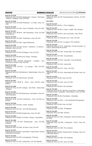 Miércoles 27 de julio de 2016 / El Peruano
594720 NORMAS LEGALES
Ruta N° CA-1528
Trayectoria: Emp. PE-08 B (Vigaspampa) - Huanico - Chiriconga
- Huanico - Piobamba - Emp. CA-1530.
Ruta N° CA-1529
Trayectoria: Emp. CA-1528 (Piobamba) - La Tinaja - Emp. CA-
1533.
Ruta N° CA-1530
Trayectoria: Emp. CA-1534 - Cocan - Piobamba - Emp. CA-1528.
Ruta N° CA-1531
Trayectoria: Emp. PE-08 B - Alto Pachachaca - Emp. CA-1528
(Yerba Buena).
Ruta N° CA-1532
Trayectoria: Emp. CA-1528 - Pachachaca - Emp. CA-1531.
Ruta N° CA-1533
Trayectoria: Emp. CA-1528 - Laguna Misacocha.
Ruta N° CA-1534
Trayectoria: Emp. CA-1541 (Sucre) - Oxamarca - La Quinua -
Piobamba - Emp. CA-1531.
Ruta N° CA-1535
Trayectoria: Emp. CA-1537 (Fortaleza) - Emp. CA-1531.
Ruta N° CA-1536
Trayectoria: Emp. PE-08 B (Cruz Congo) - Colcanga.
Ruta N° CA-1537
Trayectoria: Emp. CA-1536 (Sendomal) - Fortaleza - San
Francisco de Sumbat - Emp. CA-1539.
Ruta N° CA-1538
Trayectoria: Emp. CA-1537 - La Lechuga - Emp. CA-1537
(Fortaleza).
Ruta N° CA-1539
Trayectoria: Emp. CA-1536 (Muñuño) - Tallambo Bajo - Emp. CA-
1534.
Ruta N° CA-1540
Trayectoria: Emp. CA-1536 (Tincat) - Quinuilla.
Ruta N° CA-1541
Trayectoria: Emp. PE-08 B - Sucre - Emp. CA-1551 (José
Gálvez).
Ruta N° CA-1542
Trayectoria: Emp. CA-1541 (Uñigan) - San Pedro - Santa Rosa
- Porvenir.
Ruta N° CA-1543
Trayectoria: Emp. CA-1534 (Oxamarca) - San Agustín - Emp. CA-
1534 (Piobamba).
Ruta N° CA-1544
Trayectoria: Emp. CA-1543 (Yanahuma) - Emp. CA-1534 (La
Quinua).
Ruta N° CA-1545
Trayectoria: Emp. CA-1534 - Limbre - Erapata.
Ruta N° CA-1546
Trayectoria: Emp. CA-1551 - CA-1534 (Minopampa).
Ruta N° CA-1547
Trayectoria: Emp. PE-08 B (Fraylecocha) - Emp. CA-1541.
Ruta N° CA-1548
Trayectoria: Emp. PE-08 B - El Tambo - Chaquil - José Gálvez.
Ruta N° CA-1549
Trayectoria: Emp. CA-1551 (Teresaconga) - Emp. CA-1548
(Chaquil).
Ruta N° CA-1550
Trayectoria: Emp. CA-1548 - El Tambo - Emp. CA-1551.
Ruta N° CA-1551
Trayectoria: Emp. PE-08 B - José Galvez - Jorge Chávez - Central
Hidroelectrica Cantange.
Ruta N° CA-1552
Trayectoria: Emp. CA-1551 (Lucmapampa) - El Puquio.
Ruta N° CA-1553
Trayectoria: Emp. CA-1551- Catorbamba - CA-1551 (Macas).
Ruta N° CA-1554
Trayectoria: Emp. CA-1551 (Huancapampa) - Paraíso - CA-1551
(El Torno).
San Pablo:
Ruta N° CA-1167
Trayectoria: Emp. PE-3N - L. Prov. Hualgayoc.
Ruta N° CA-1241
Trayectoria: Emp. PE-08 A - Cunish - Capilla - Pta. Carretera.
Ruta N° CA-1242
Trayectoria: Emp. PE-08 A - San Luis Grande - Emp. PE-08.
Ruta N° CA-1243
Trayectoria: Emp. CA-1242 (San Luis) - Emp. CA-1242.
Ruta N° CA-1244
Trayectoria: Emp. CA-103 - La Laguna - Pta. Carretera.
Ruta N° CA-1245
Trayectoria: Emp. CA-1277 - Cardón Alto - Fila de Cuzcuden - La
Tranca - Santa Paula de Chumbil.
Ruta N° CA-1246
Trayectoria: Emp. CA-1245 - Cardón Bajo - Pta. Carretera.
Ruta N° CA-1247
Trayectoria: Emp. CA-1245 - Succhubamba.
Ruta N° CA-1248
Trayectoria: Emp. CA-1245 - Cuzcudén - Cruz de Naranjo.
Ruta N° CA-1249
Trayectoria: Emp. CA-1245 - Jancos Alto.
Ruta N° CA-1250
Trayectoria: Emp. CA-1277 – Emp – CA-1251.
Ruta N° CA-1251
Trayectoria: Emp. CA-1230 - Santa Rosa de Chumbil - Emp. CA-
1254.
Ruta N° CA-1252
Trayectoria: Emp. PE-3N - Emp. CA-1251.
Ruta N° CA-1253
Trayectoria: Emp. CA-1252 - Emp. CA-1251.
Ruta N° CA-1261
Trayectoria: Emp. PE-08 A - Pta. Carretara.
Ruta N° CA-1262
Trayectoria: Emp. PE-3N - Alto Perú - Suro Antivo - Vista Alegre -
Tumbadén Grande -Tumbadén - Peñén Blanca - Emp. CA-1254.
Ruta N° CA-1263
Trayectoria: Emp. PE-08 A (Tumbaden) - Ventanillas.
Ruta N° CA-1264
Trayectoria: Emp. CA-1262 - L. Prov (Quebrada Chacapampa).
Ruta N° CA-1265
Trayectoria: Emp. PE-3N - Emp. CA-1262.
Ruta N° CA-1266
Trayectoria: Emp. CA-1262 - El Regalado.
Ruta N° CA-1267
Trayectoria: Emp. CA-1266 - El Choro.
Ruta N° CA-1268
Trayectoria: Emp. CA-1262 - Chaupiloma - Antivo La Ruda - Emp.
CA-1262.
Ruta N° CA-1269
Trayectoria: Emp. CA-1268 - Chaupirume - Pucarí - Emp. CA-
1272.
Ruta N° CA-1270
Trayectoria: Emp. CA-1269 - Pta. Carretera.
Ruta N° CA-1272
Trayectoria: Emp. PE-08 A- Granja Porcón - Progreso - Emp. CA-
1268 (Peña Blanca).
Ruta N° CA-1273
Trayectoria: Emp. CA-1269 - Pta. Carretera.
Ruta N° CA-1274
Trayectoria: Emp. CA-1272 - Emp. CA-1268.
 