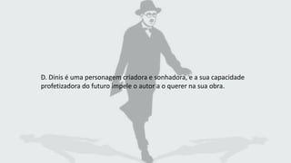 D. Dinis é uma personagem criadora e sonhadora, e a sua capacidade
profetizadora do futuro impele o autor a o querer na sua obra.
 