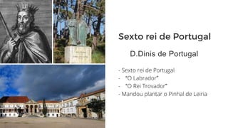 Sexto rei de Portugal
D.Dinis de Portugal
- Sexto rei de Portugal
- “O Labrador”
- “O Rei Trovador”
- Mandou plantar o Pinhal de Leiria
 