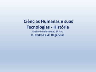 Ciências Humanas e suas
Tecnologias - História
Ensino Fundamental, 8º Ano
D. Pedro I e As Regências
 