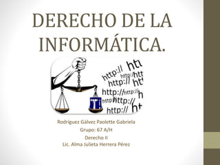 DERECHO DE LA
INFORMÁTICA.
Rodríguez Gálvez Paolette Gabriela
Grupo: 67 A/H
Derecho II
Lic. Alma Julieta Herrera Pérez
 