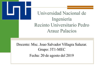 Universidad Nacional de
Ingeniería
Recinto Universitario Pedro
Arauz Palacios
Docente: Msc. Joao Salvador Villagra Salazar.
Grupo: 3T1-MEC
Fecha: 20 de agosto del 2019
 